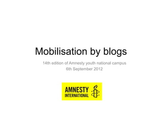 Mobilisation by blogs
 14th edition of Amnesty youth national campus
               6th September 2012
 