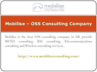 Mobilise is the best OSS consulting company in UK provide
MVNO consulting, BSS consulting, Telecommunications
consulting andWireless consulting services.
http://www.mobiliseconsulting.com/
Mobilise – OSS Consulting Company
 