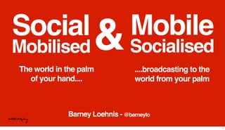 Barney Loehnis - @barneylo
Social
Mobilised
....broadcasting to the
world from your palm
Mobile
Socialised&
The world in the palm
of your hand....
1
 