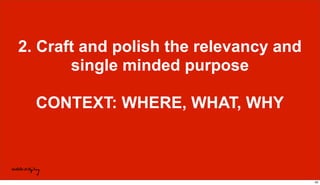 2. Craft and polish the relevancy and
single minded purpose
CONTEXT: WHERE, WHAT, WHY
42
 