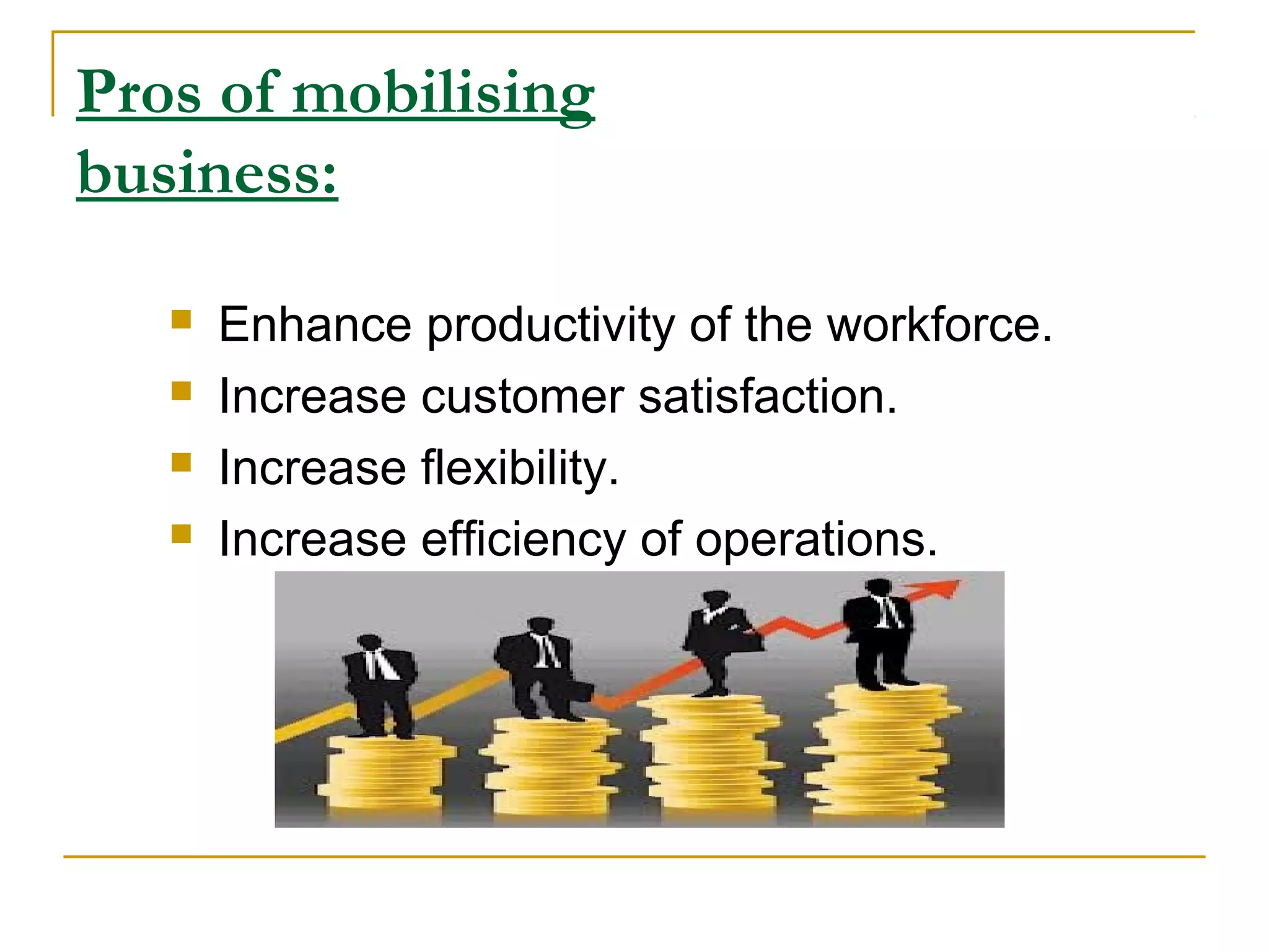 Pros of mobilising
business:
 Enhance productivity of the workforce.
 Increase customer satisfaction.
 Increase flexibility.
 Increase efficiency of operations.
 