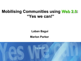 Mobilising Communities using  Web 2.0 :  “Yes we can!” Laban Bagui Marlon Parker  