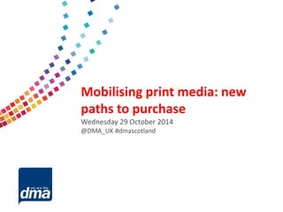 Data protection 2013 
Friday 8 February 
#dmadata 
Supported by 
Mobilising print media: new paths to purchase 
Wednesday 29 October 2014 
@DMA_UK #dmascotland  