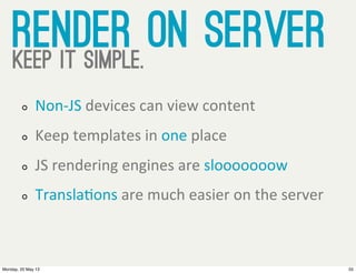 Render on serverkeep it simple.
Non-­‐JS  devices  can  view  content
Keep  templates  in  one  place
JS  rendering  engin...