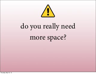 do you really need
more space?
Thursday, May 16, 13
 