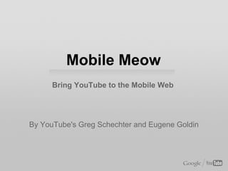 Mobile Meow
      Bring YouTube to the Mobile Web




By YouTube's Greg Schechter and Eugene Goldin
 