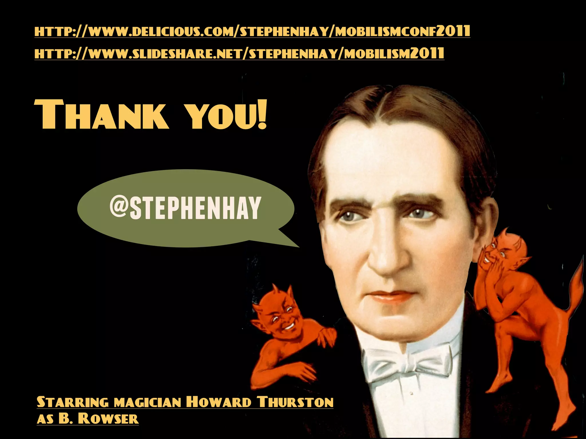 http://www.delicious.com/stephenhay/mobilismconf2011
http://www.slideshare.net/stephenhay/mobilism2011




Thank you!

        @stephenhay




Starring magician Howard Thurston
as B. Rowser
 