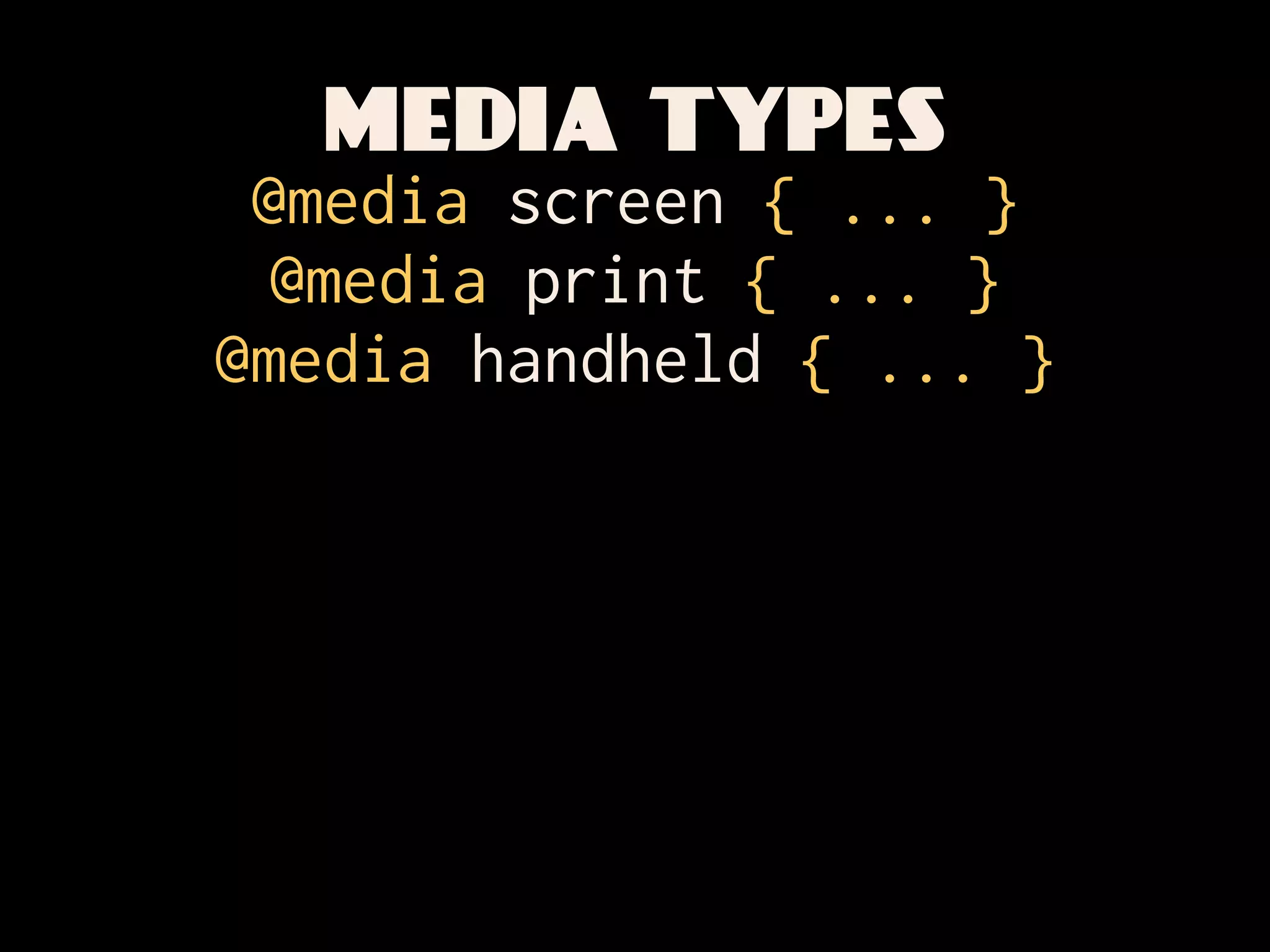 MEDIA TYPES
 @media screen { ... }
  @media print { ... }
@media handheld { ... }
 