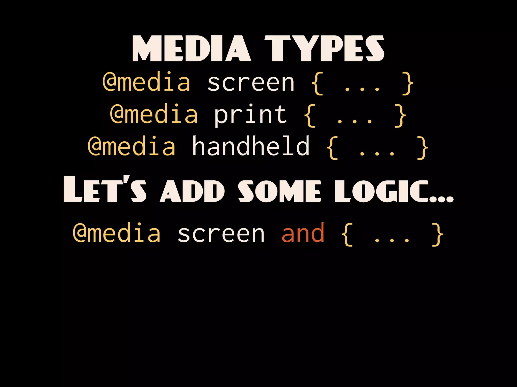 MEDIA TYPES
  @media screen { ... }
   @media print { ... }
 @media handheld { ... }
Let’s add some logic...
@media screen and { ... }
 