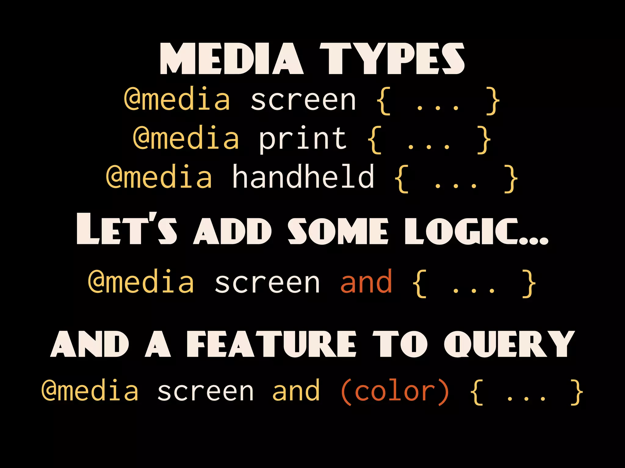 MEDIA TYPES
    @media screen { ... }
     @media print { ... }
   @media handheld { ... }
  Let’s add some logic...
  @media screen and { ... }
and a feature to query
@media screen and (color) { ... }
 