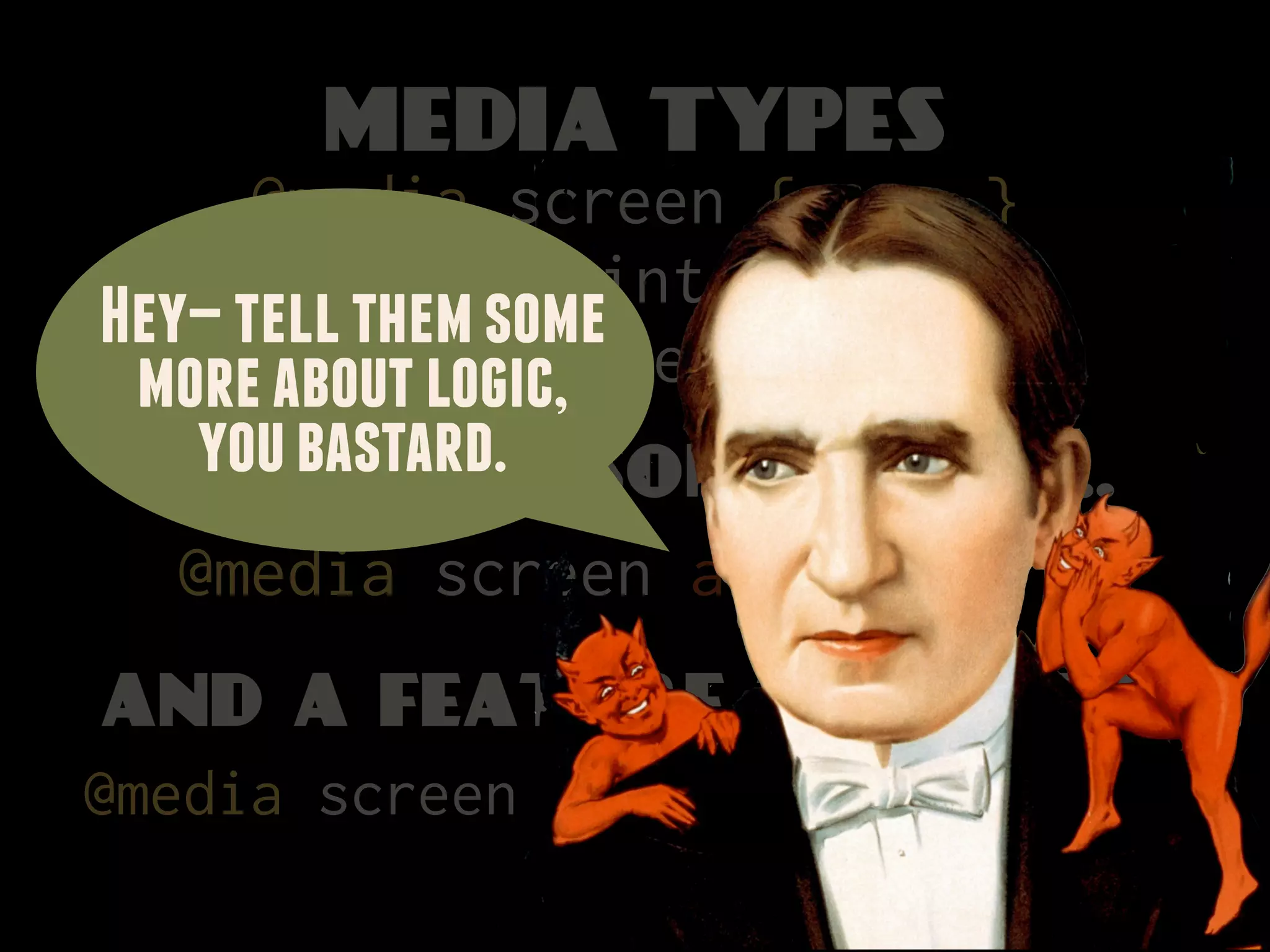 MEDIA TYPES
      @media screen { ... }
       @media print { ... }
Hey—@media handheld { ... }
     tell them some
 more about logic,
  Let’s add
   you bastard. some logic...
  @media screen and { ... }
and a feature to query
@media screen and (color) { ... }
 