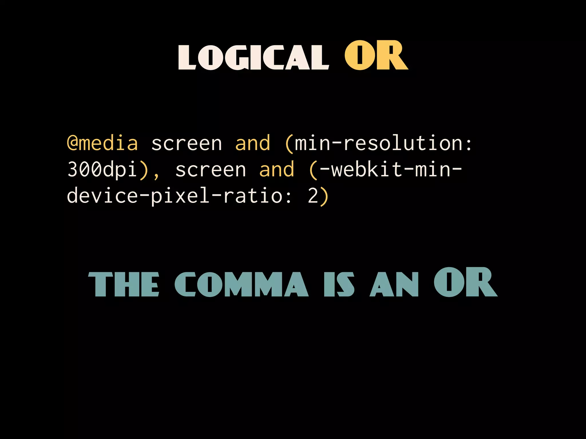 logical OR

@media screen and (min-resolution:
300dpi), screen and (-webkit-min-
device-pixel-ratio: 2)


 the comma is an OR
 