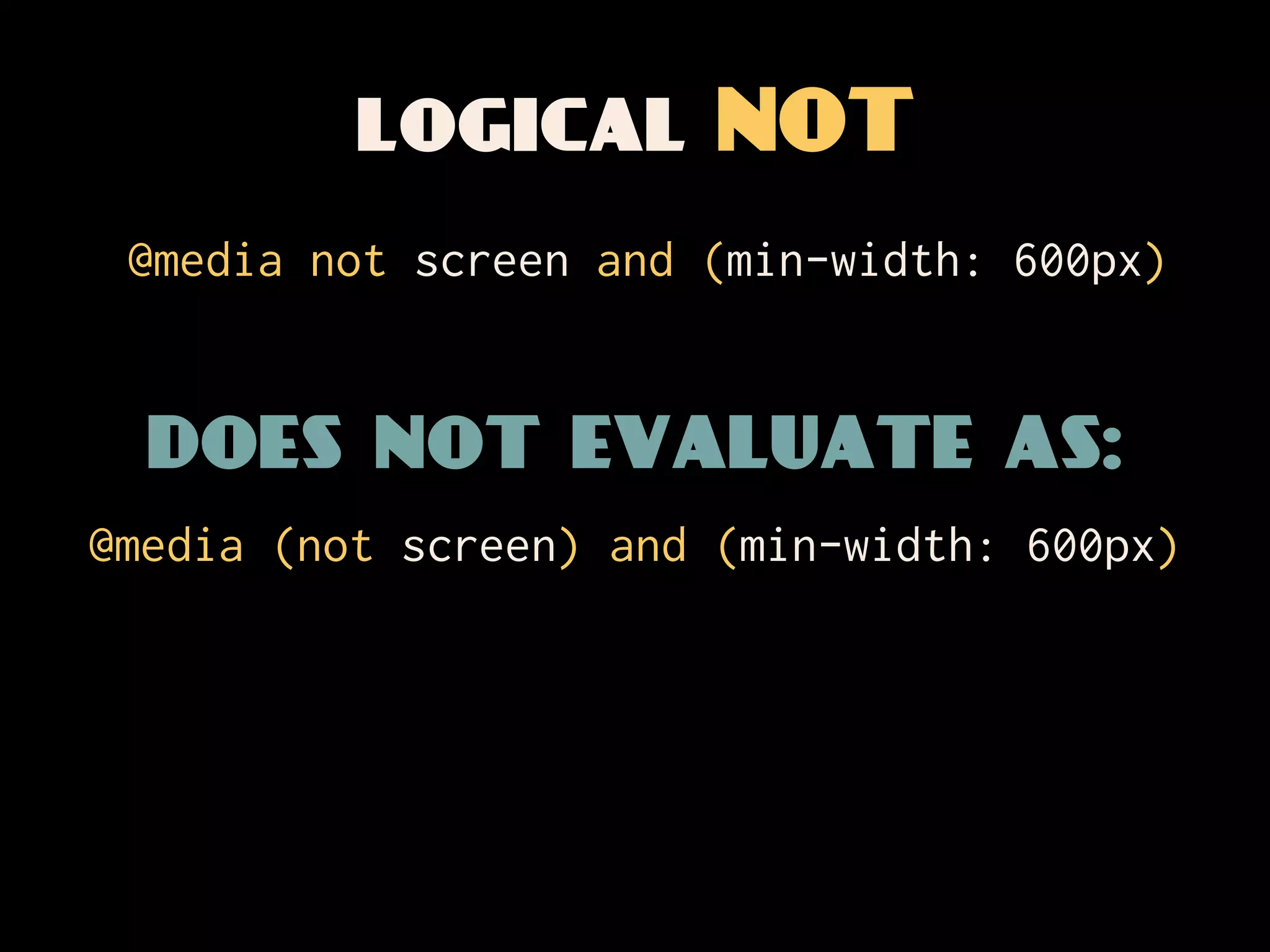 logical NOT
 @media not screen and (min-width: 600px)


  does not evaluate as:
@media (not screen) and (min-width: 600px)
 