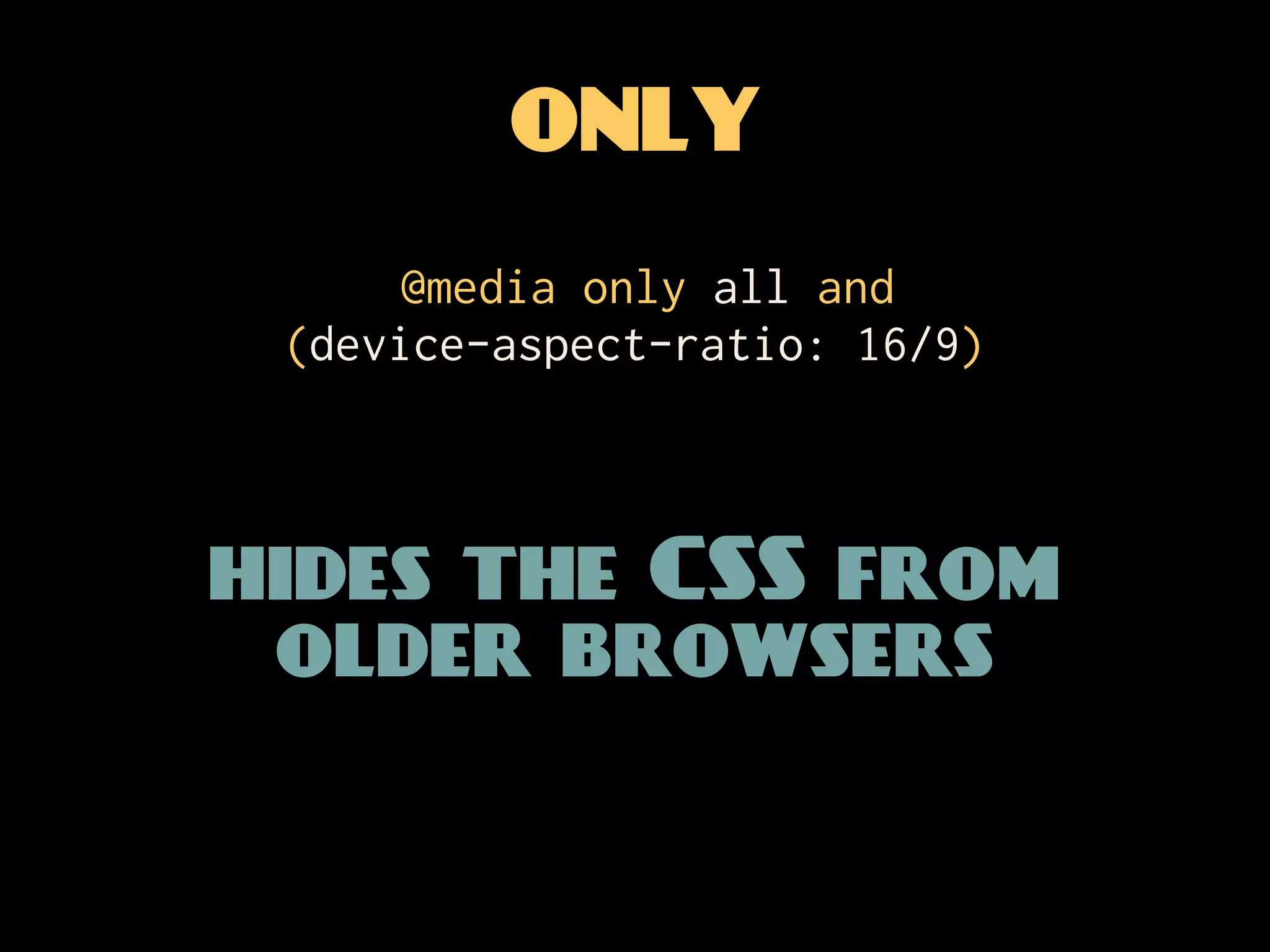 ONLY
      @media only all and
 (device-aspect-ratio: 16/9)



hides the CSS from
 older browsers
 