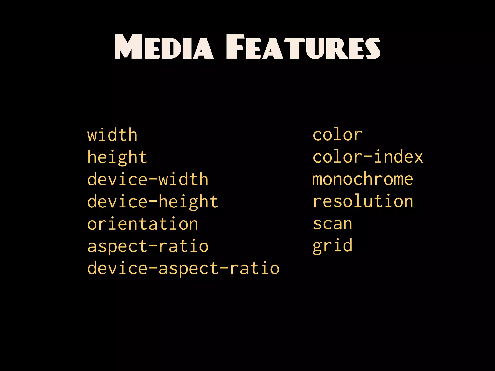 Media Features

width                 color
height                color-index
device-width          monochrome
device-height         resolution
orientation           scan
aspect-ratio          grid
device-aspect-ratio
 
