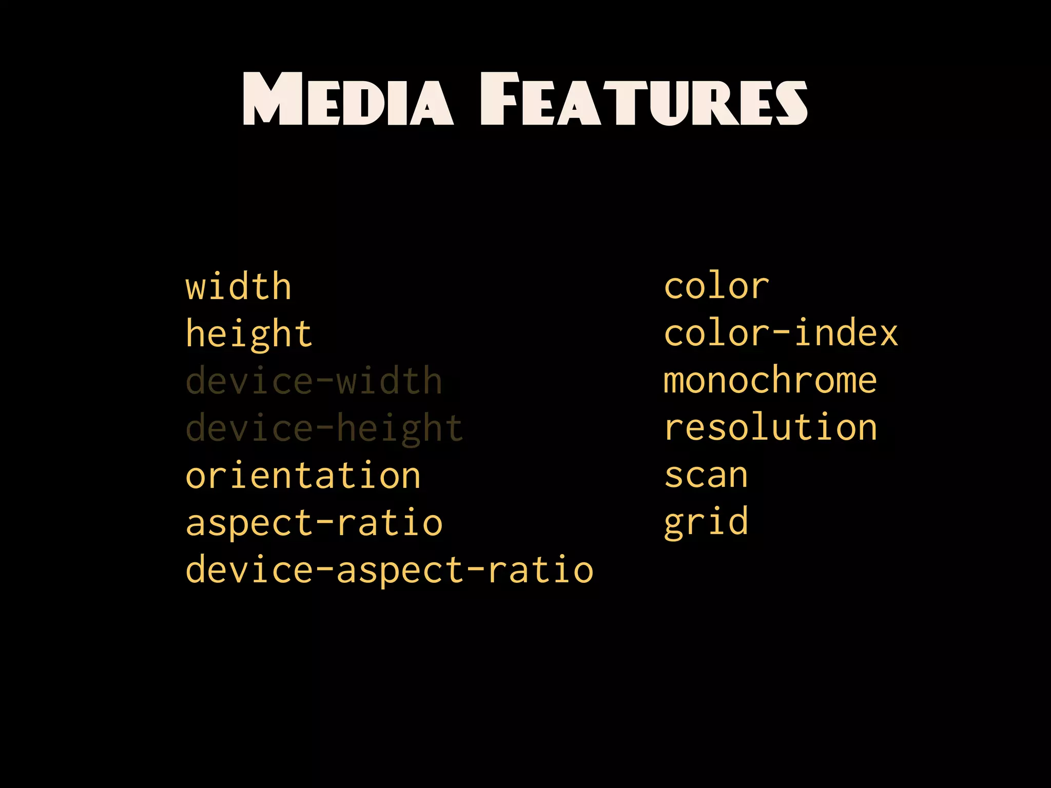 Media Features

width                 color
height                color-index
device-width          monochrome
device-height         resolution
orientation           scan
aspect-ratio          grid
device-aspect-ratio
 
