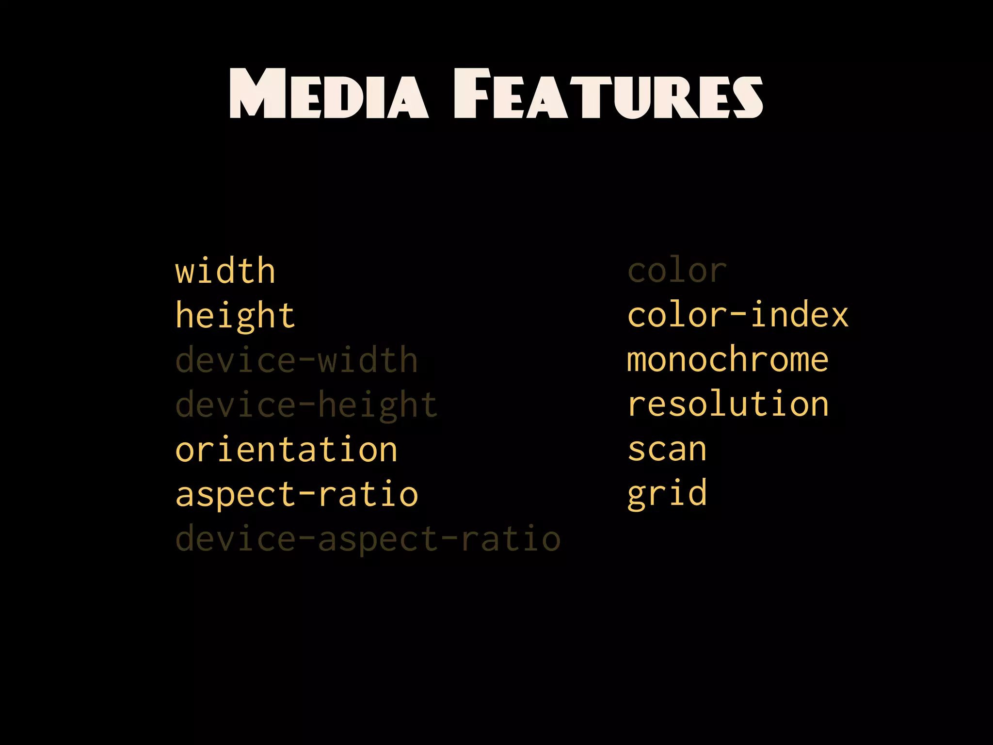 Media Features

width                 color
height                color-index
device-width          monochrome
device-height         resolution
orientation           scan
aspect-ratio          grid
device-aspect-ratio
 