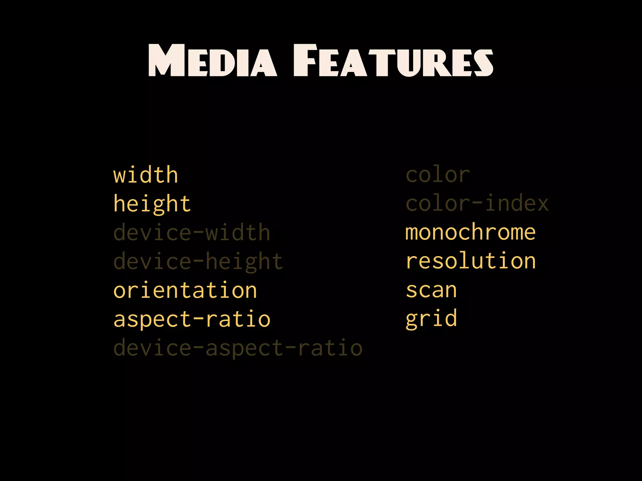 Media Features

width                 color
height                color-index
device-width          monochrome
device-height         resolution
orientation           scan
aspect-ratio          grid
device-aspect-ratio
 