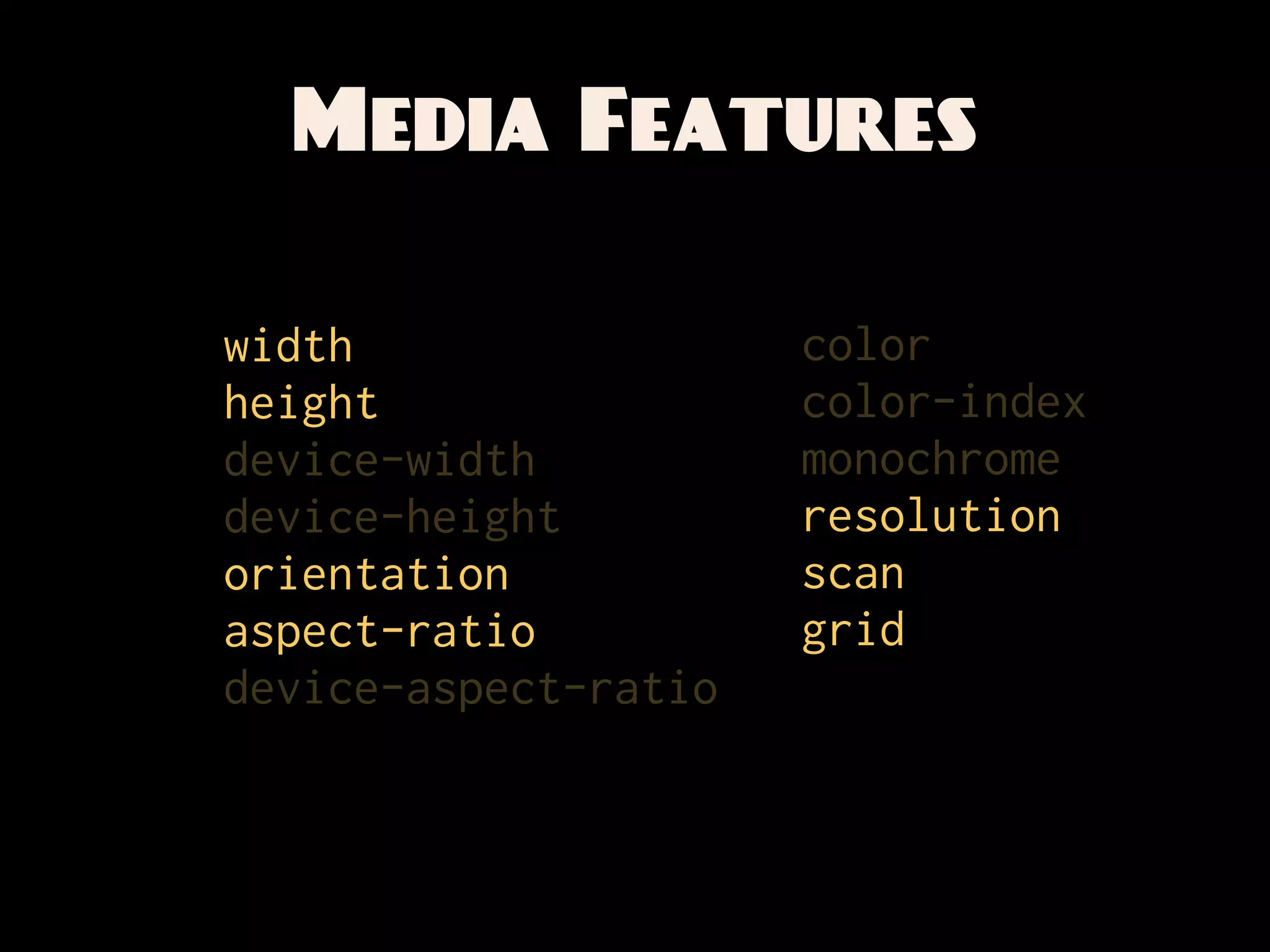 Media Features

width                 color
height                color-index
device-width          monochrome
device-height         resolution
orientation           scan
aspect-ratio          grid
device-aspect-ratio
 
