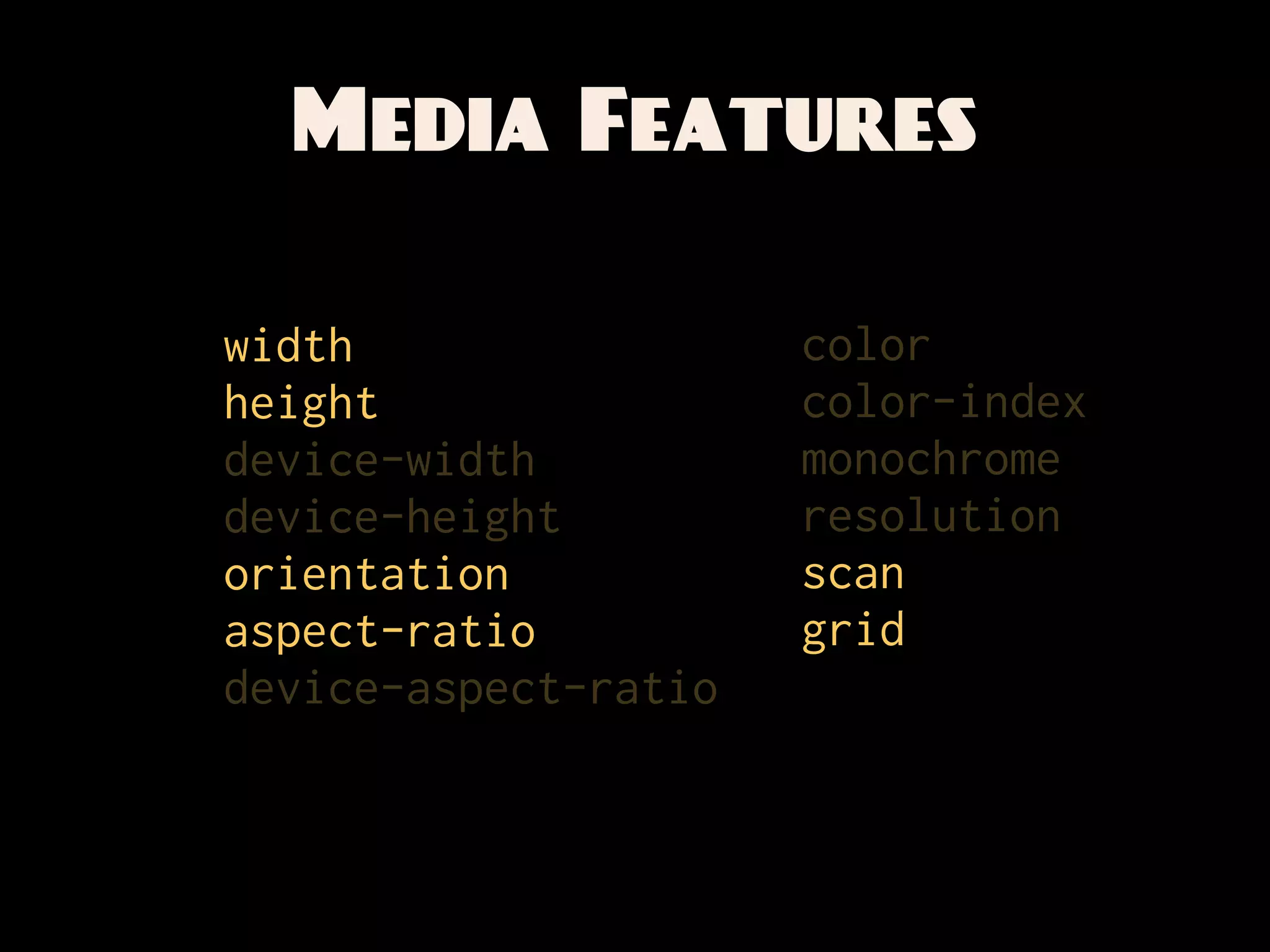 Media Features

width                 color
height                color-index
device-width          monochrome
device-height         resolution
orientation           scan
aspect-ratio          grid
device-aspect-ratio
 