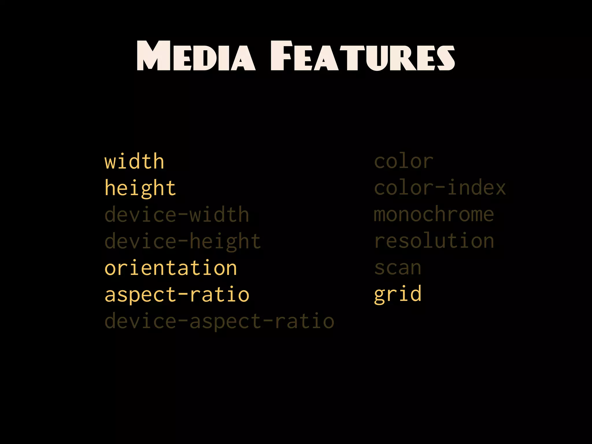 Media Features

width                 color
height                color-index
device-width          monochrome
device-height         resolution
orientation           scan
aspect-ratio          grid
device-aspect-ratio
 