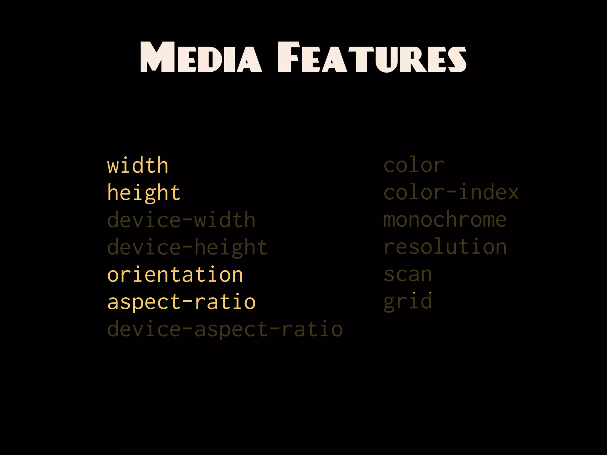 Media Features

width                 color
height                color-index
device-width          monochrome
device-height         resolution
orientation           scan
aspect-ratio          grid
device-aspect-ratio
 