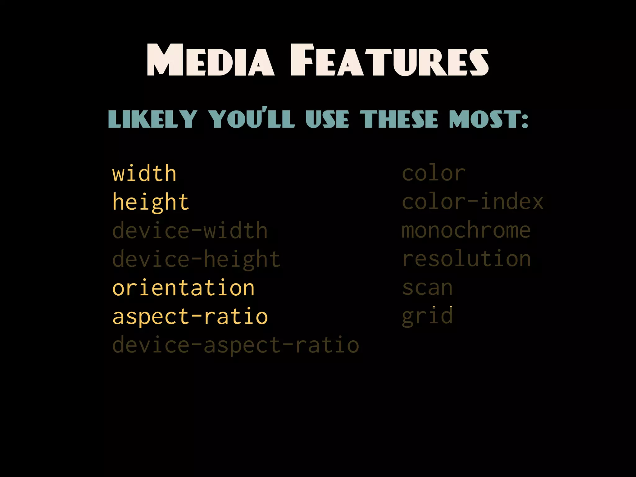 Media Features
likely you’ll use these most:

width                 color
height                color-index
device-width          monochrome
device-height         resolution
orientation           scan
aspect-ratio          grid
device-aspect-ratio
 