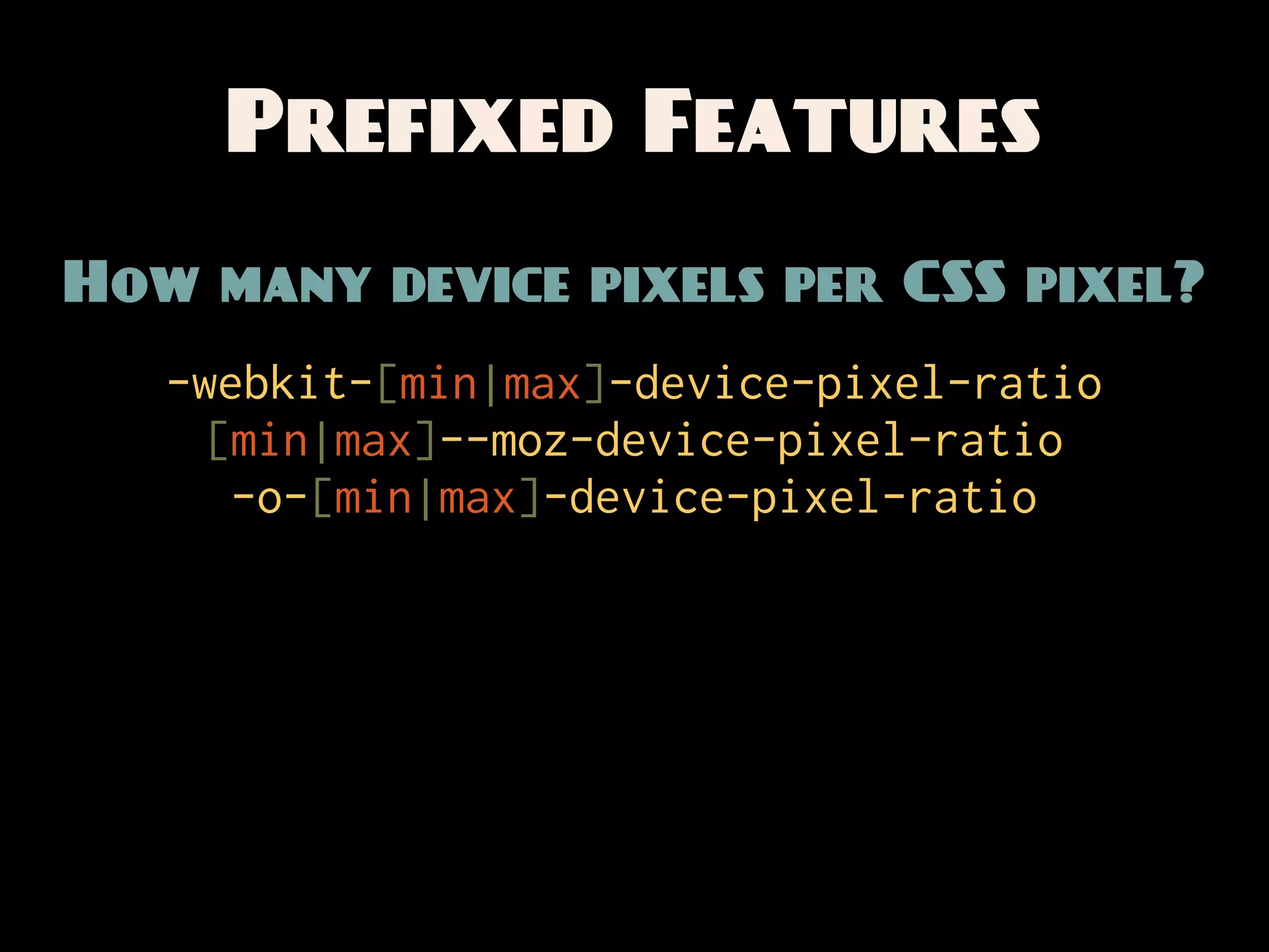 Prefixed Features
How many device pixels per CSS pixel?
   -webkit-[min|max]-device-pixel-ratio
     [min|max]--moz-device-pixel-ratio
      -o-[min|max]-device-pixel-ratio
 