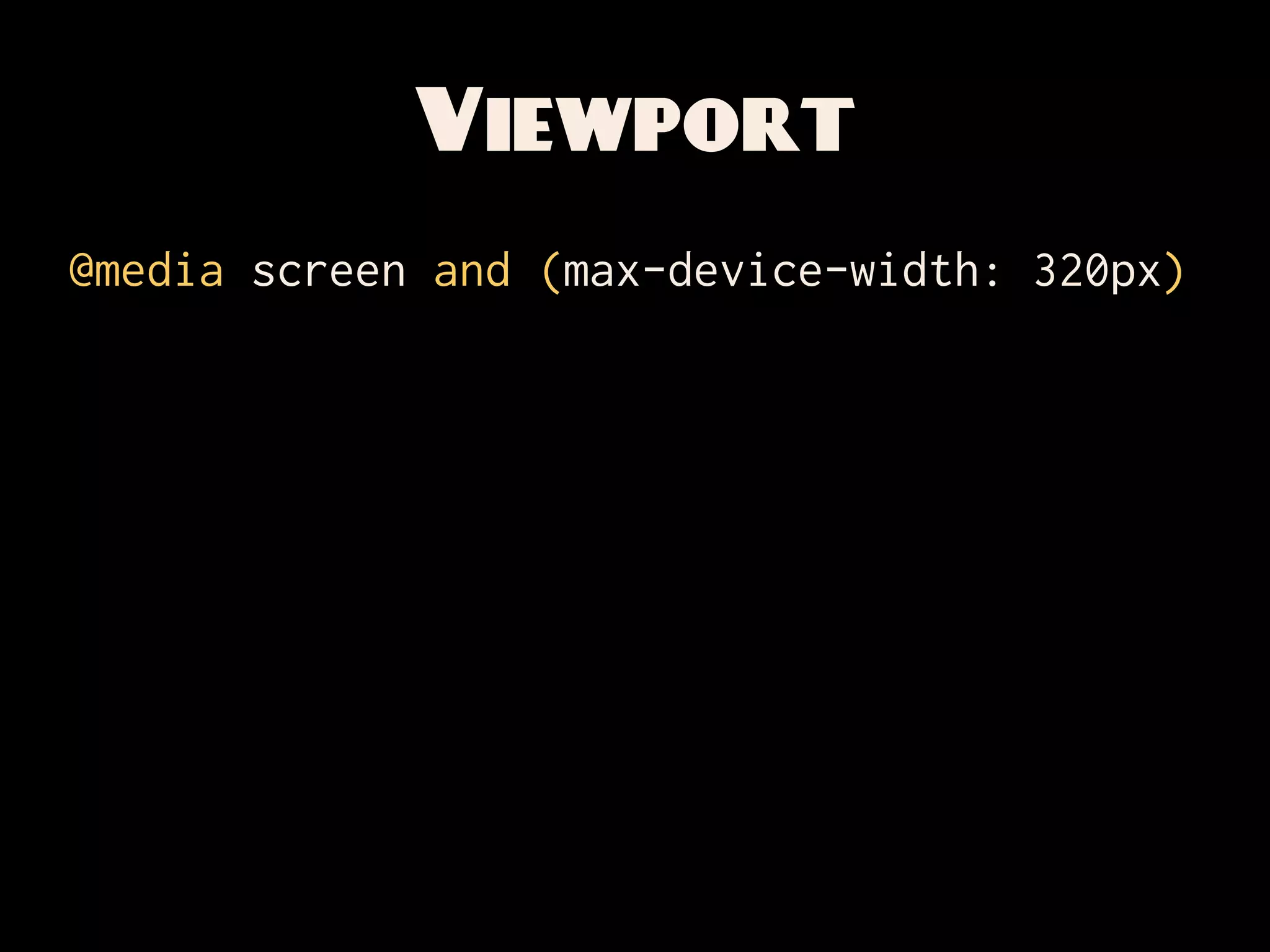 Viewport
@media screen and (max-device-width: 320px)
 