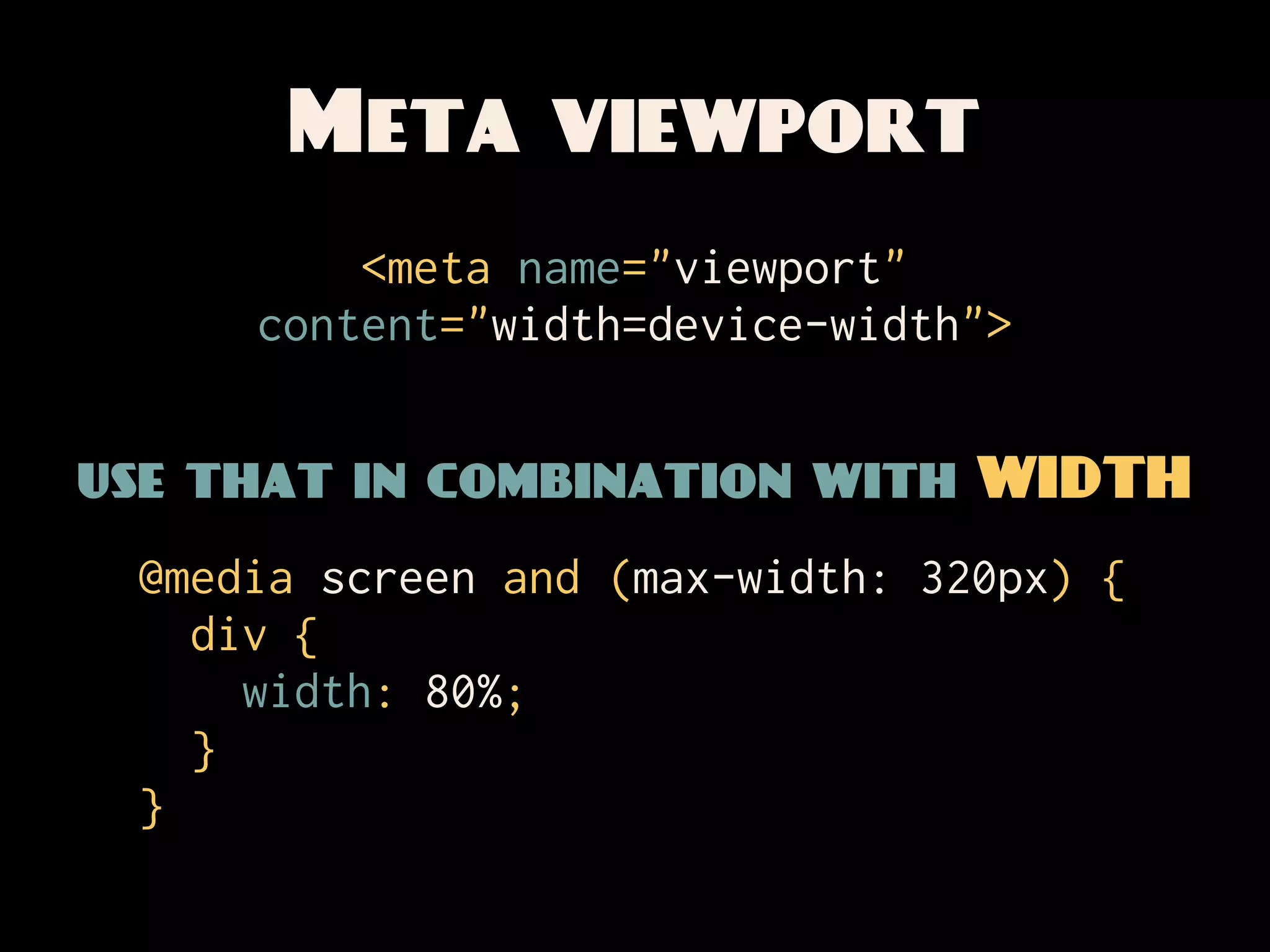 Meta viewport
         <meta name="viewport"
     content="width=device-width">


use that in combination with WIDTH
 @media screen and (max-width: 320px) {
   div {
     width: 80%;
   }
 }
 