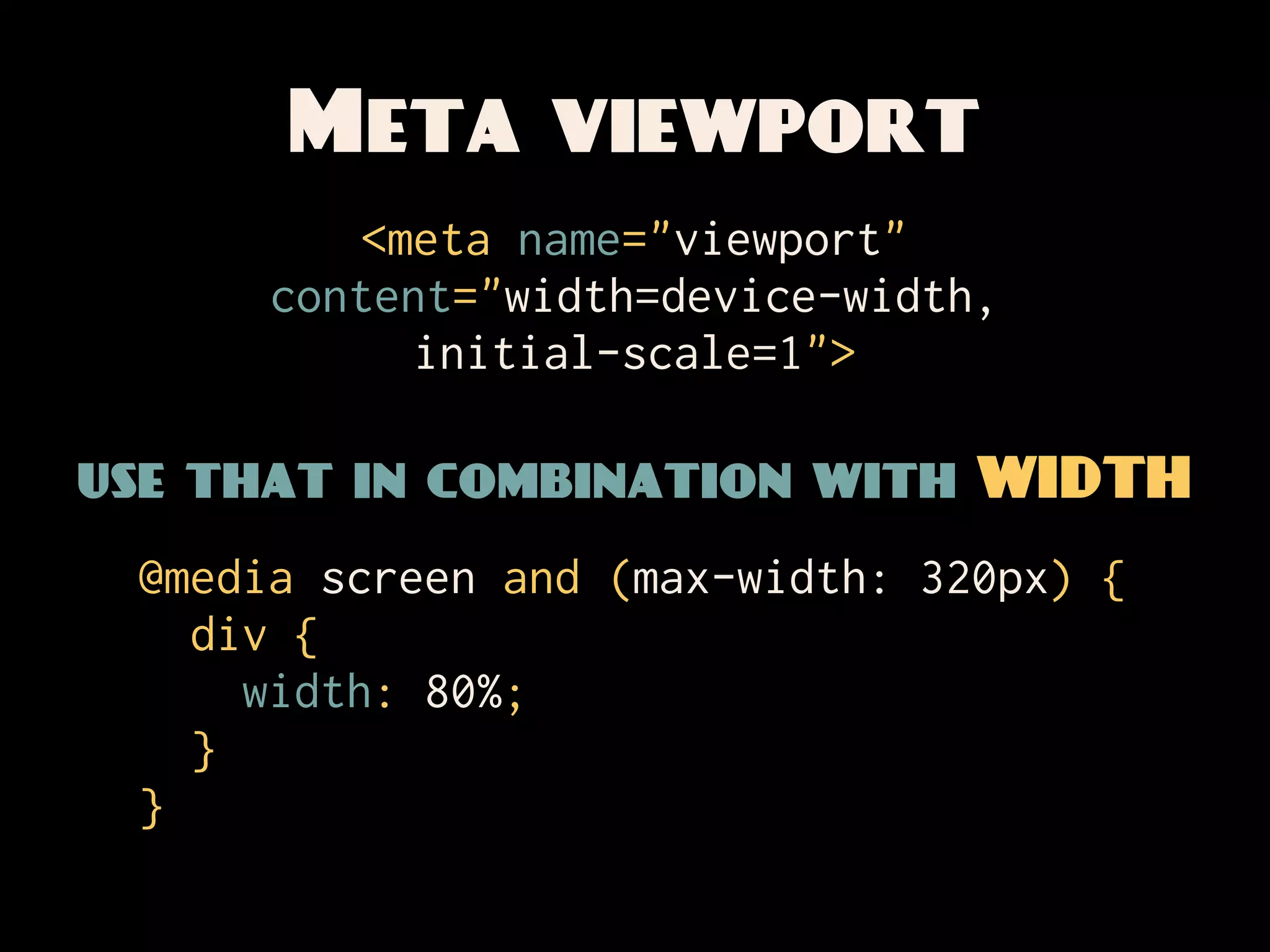 Meta viewport
          <meta name="viewport"
      content="width=device-width,
            initial-scale=1">

use that in combination with WIDTH
 @media screen and (max-width: 320px) {
   div {
     width: 80%;
   }
 }
 