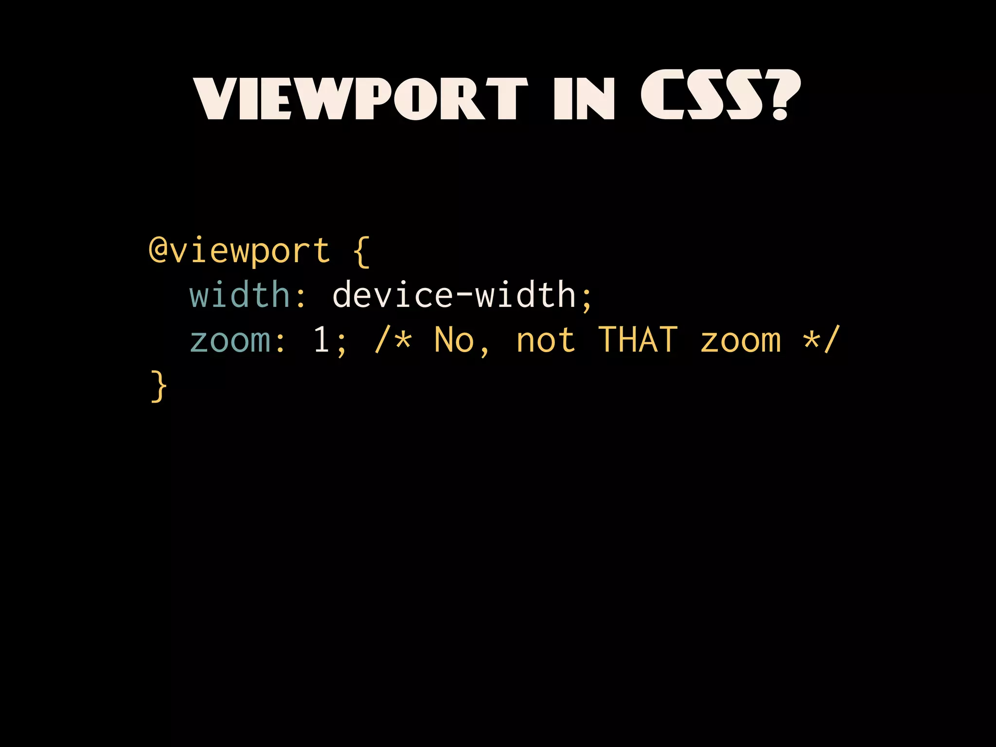 viewport in CSS?

@viewport {
  width: device-width;
  zoom: 1; /* No, not THAT zoom */
}
 