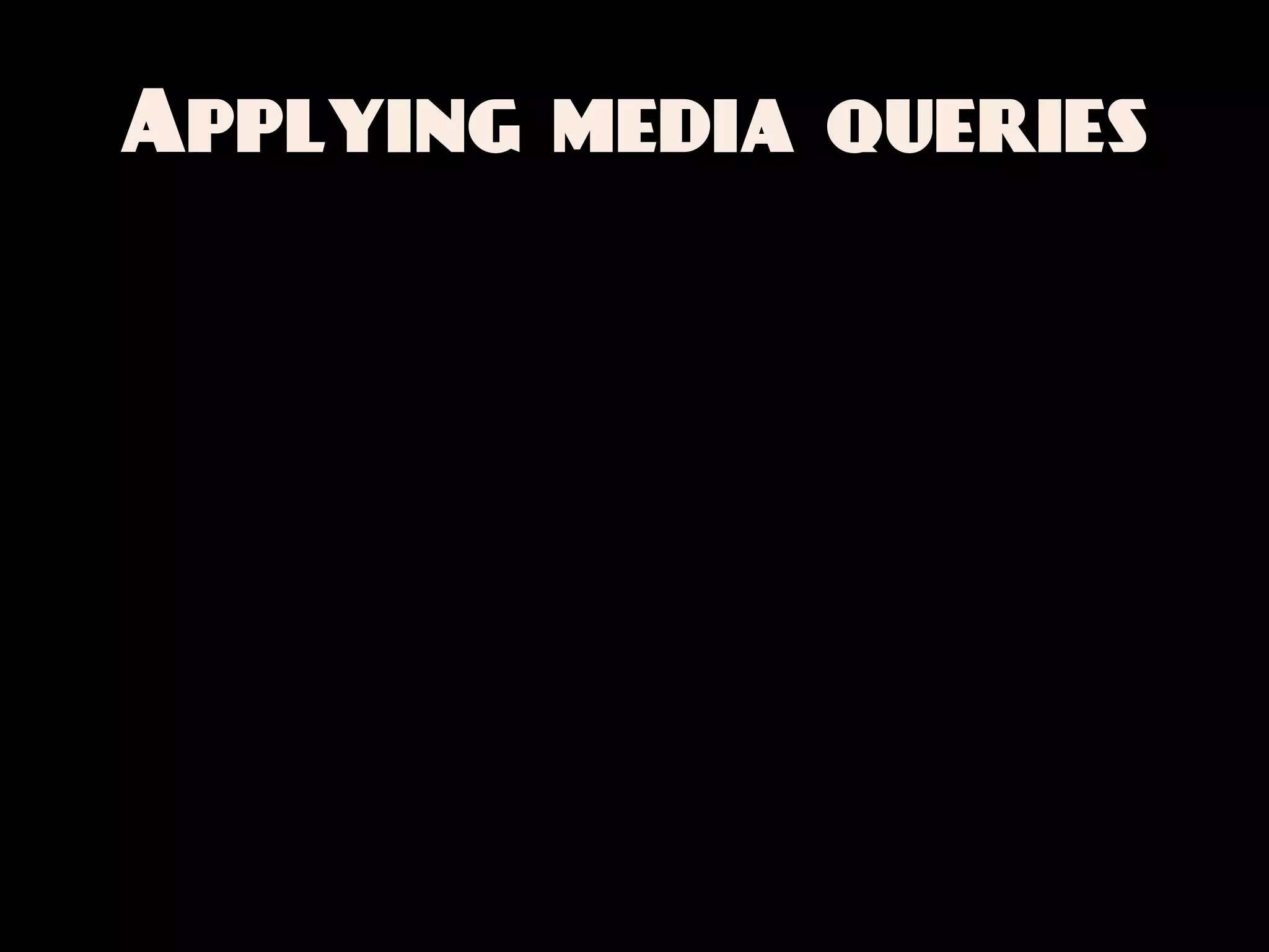 Applying media queries
 