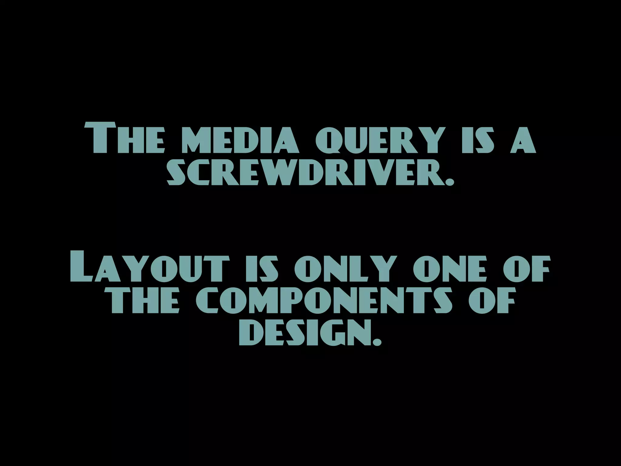 The media query is a
   screwdriver.

Layout is only one of
 the components of
       design.
 