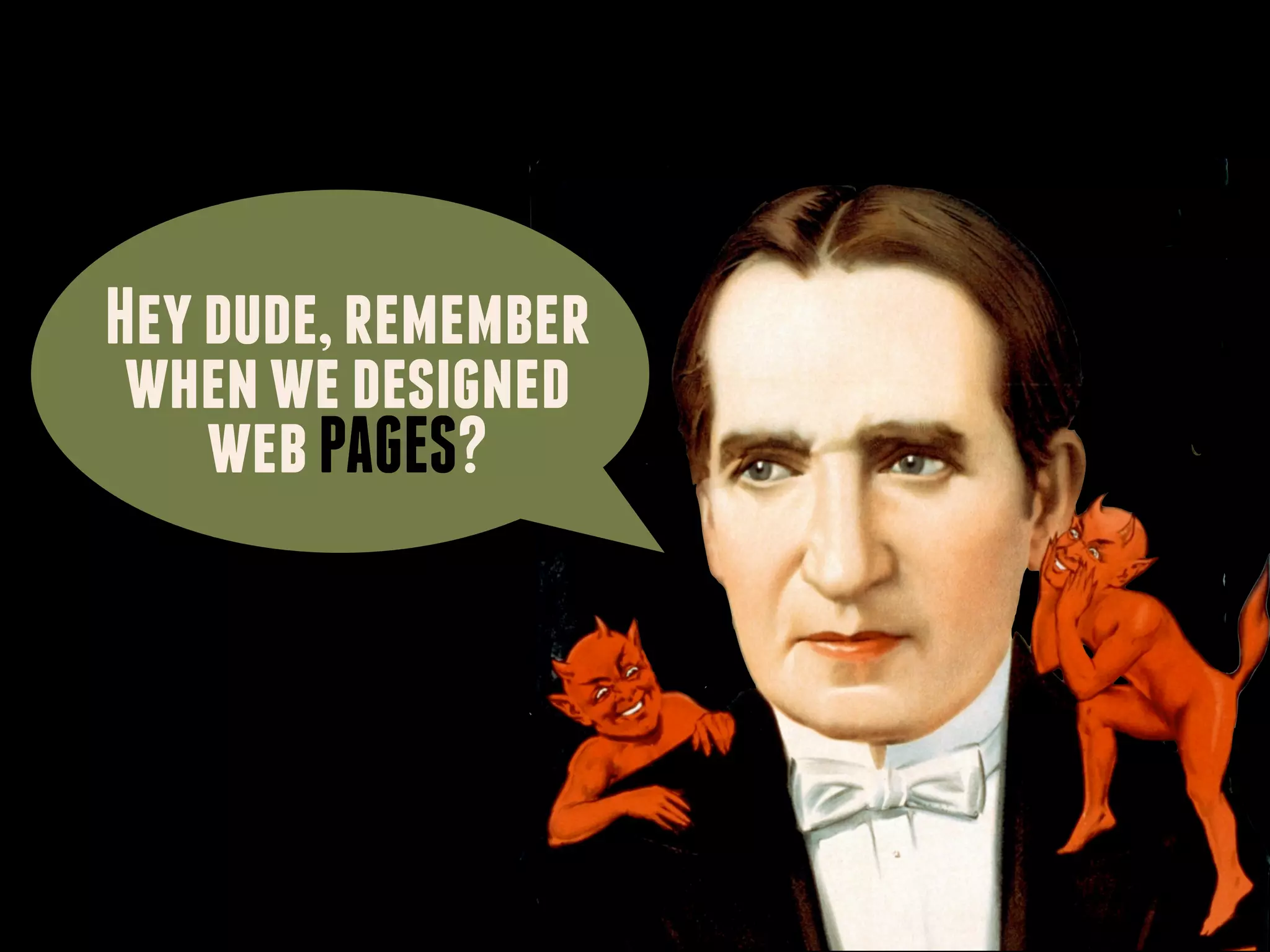 Hey dude, remember
 when we designed
    web PAGES?
 