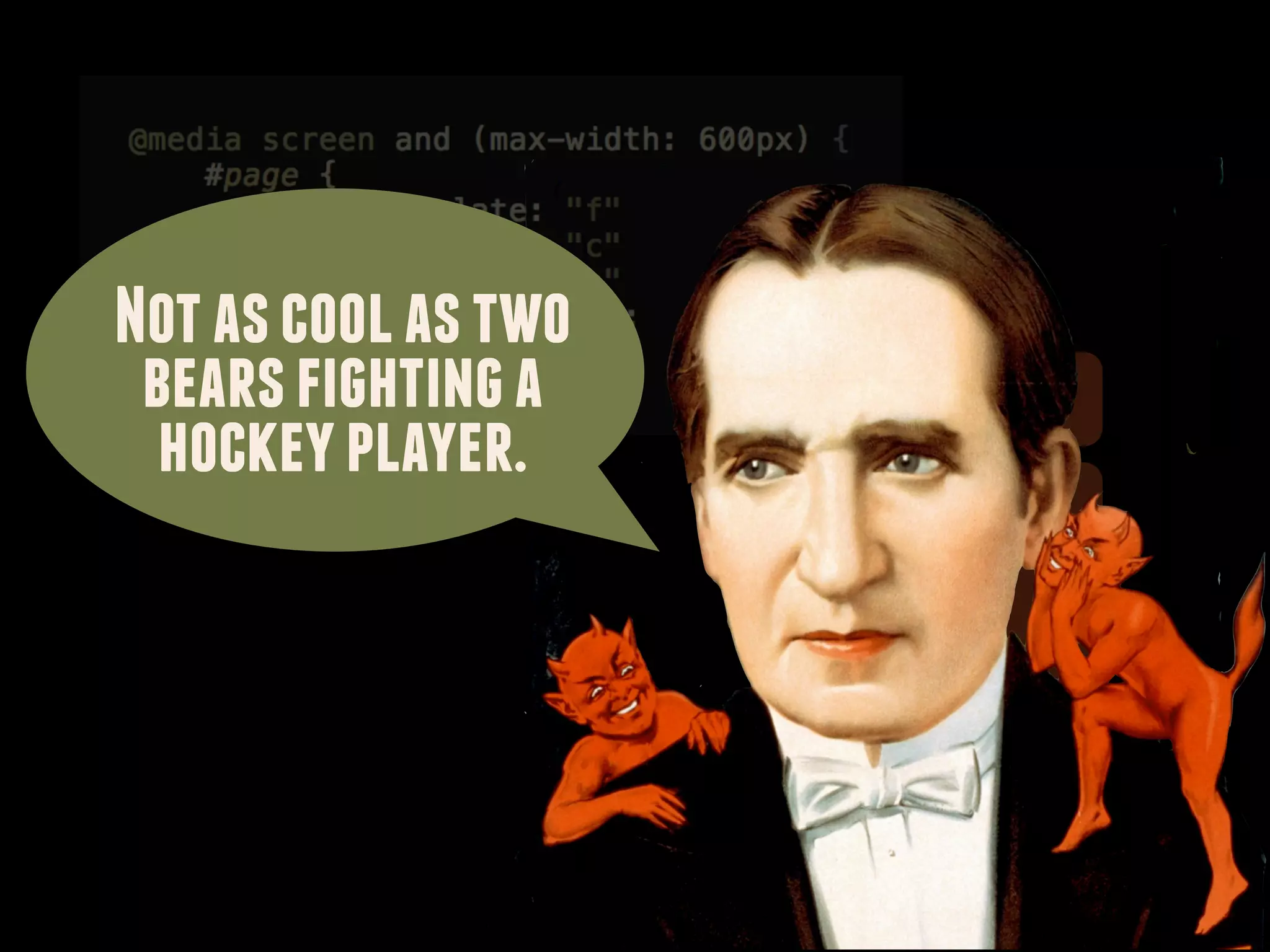 Not as cool as two
 bears fighting a    F
  hockey player.
                     C



                     H

                     A
 