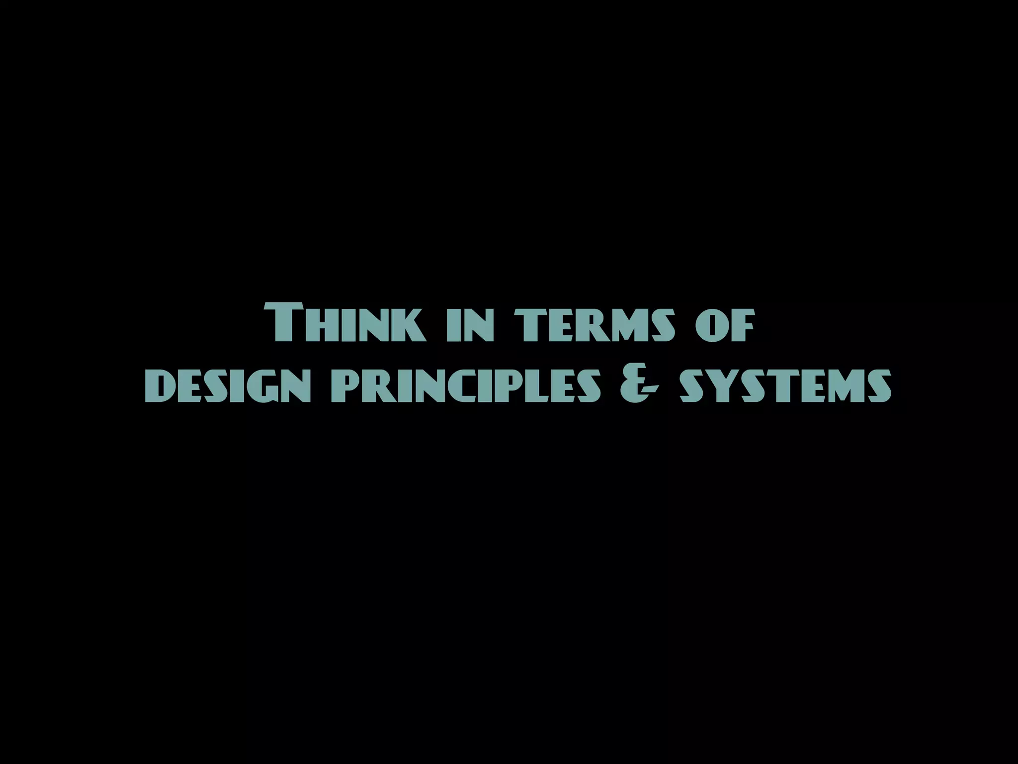 Think in terms of
design principles & systems
 