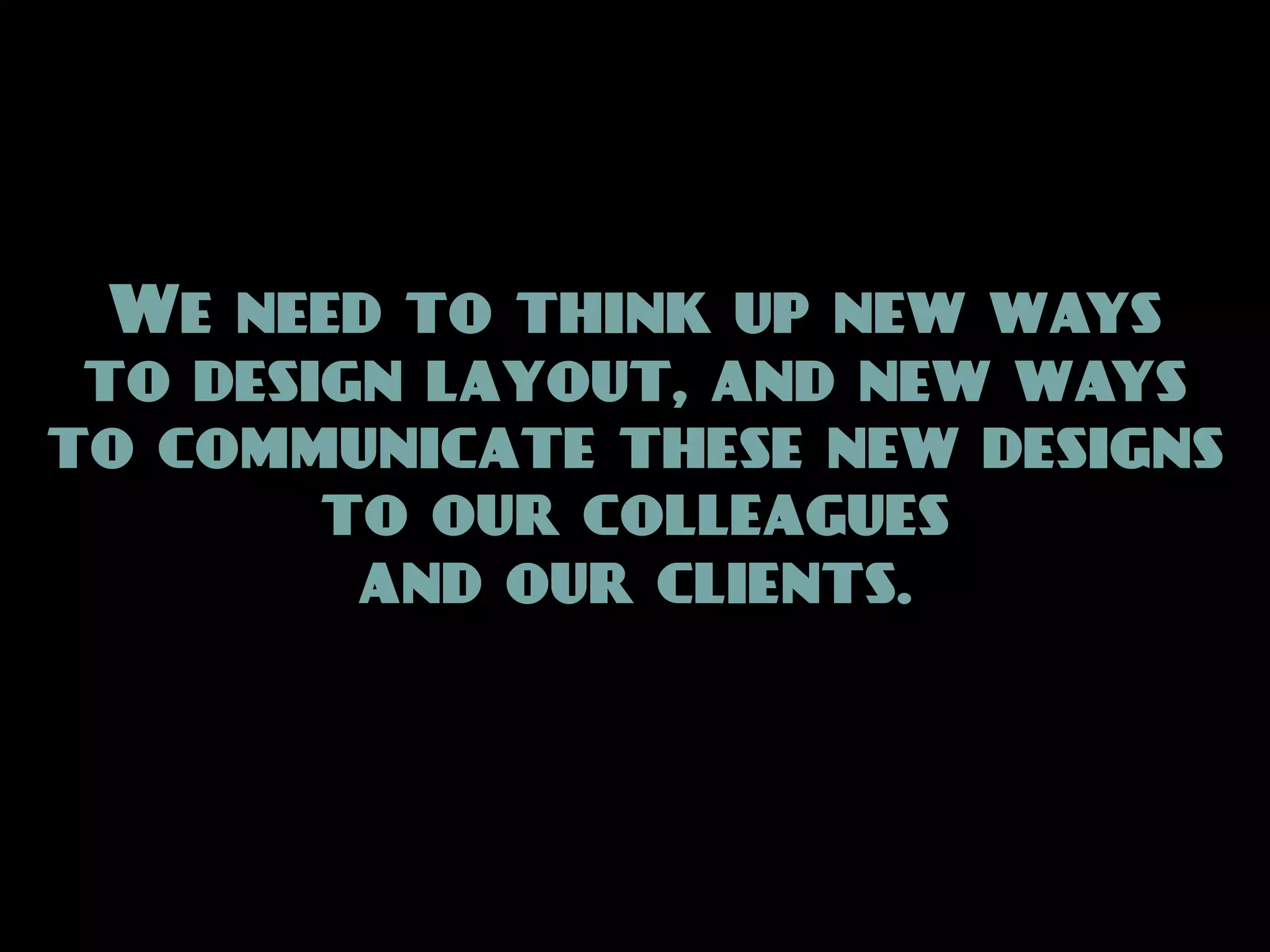 We need to think up new ways
 to design layout, and new ways
to communicate these new designs
        to our colleagues
         and our clients.
 