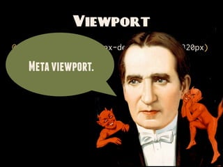viewport in CSS?

 Enough already.
   @viewport {
How zoom: 1; /* No, not THAT
     can we apply
     width: device-width;...