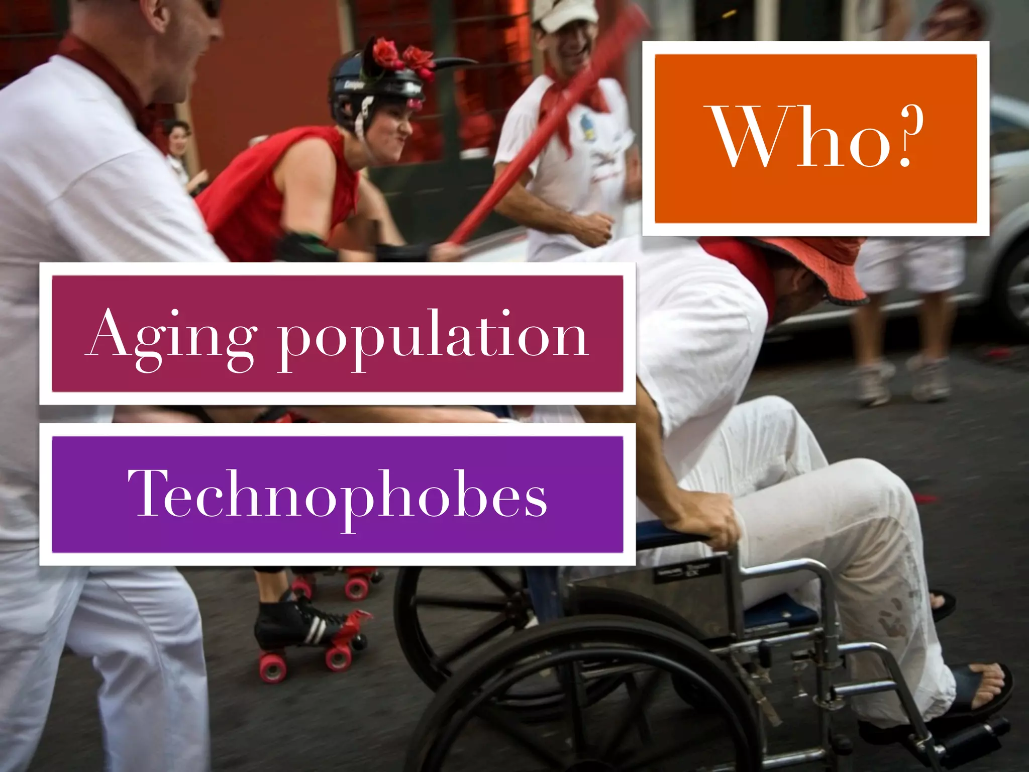 Who?

Aging population

 Technophobes
 