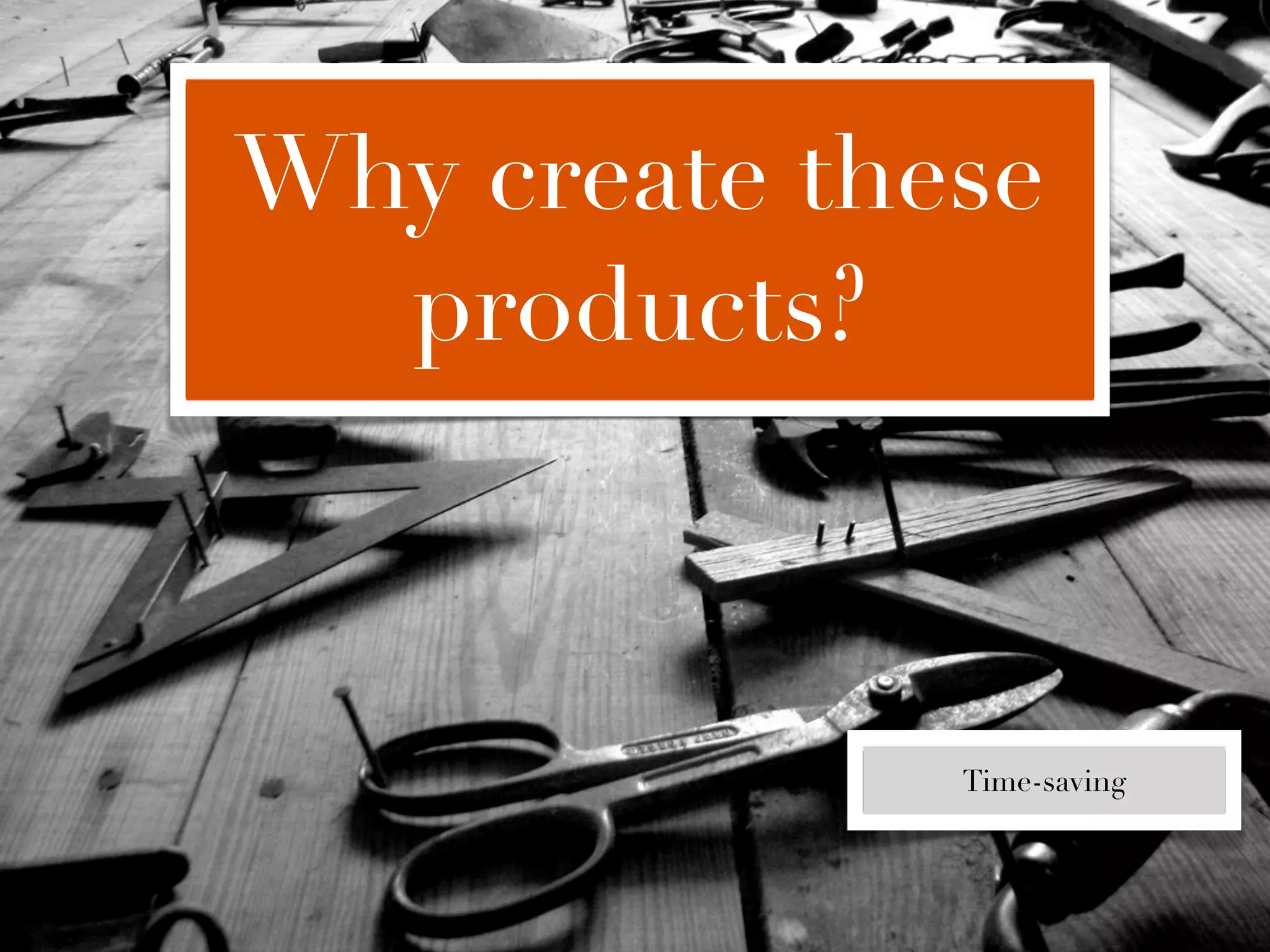 Why create these
  products?



              Time-saving
 