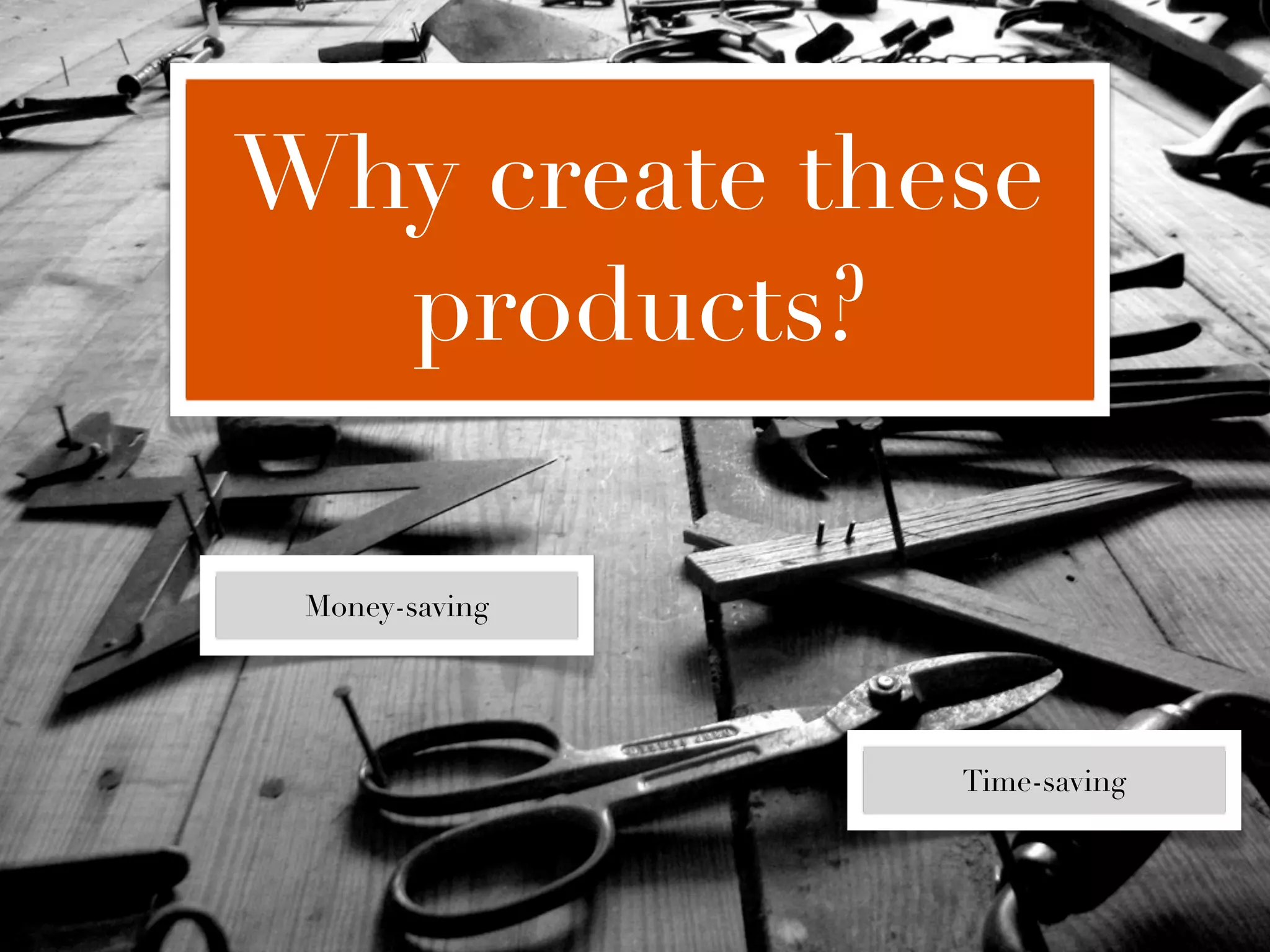 Why create these
  products?

 Money-saving




                Time-saving
 