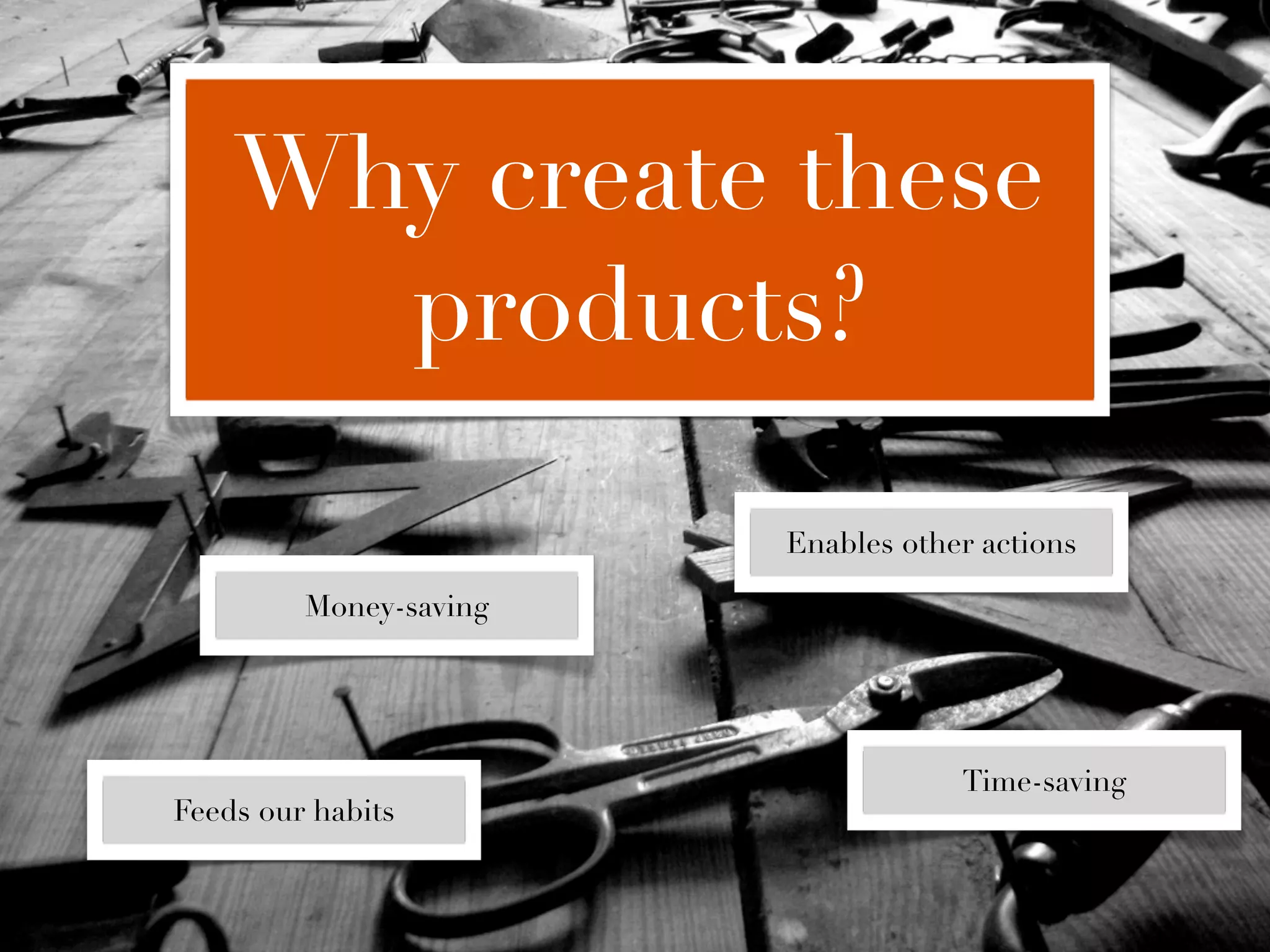 Why create these
      products?

                        Enables other actions

         Money-saving




                                    Time-saving
Feeds our habits
 