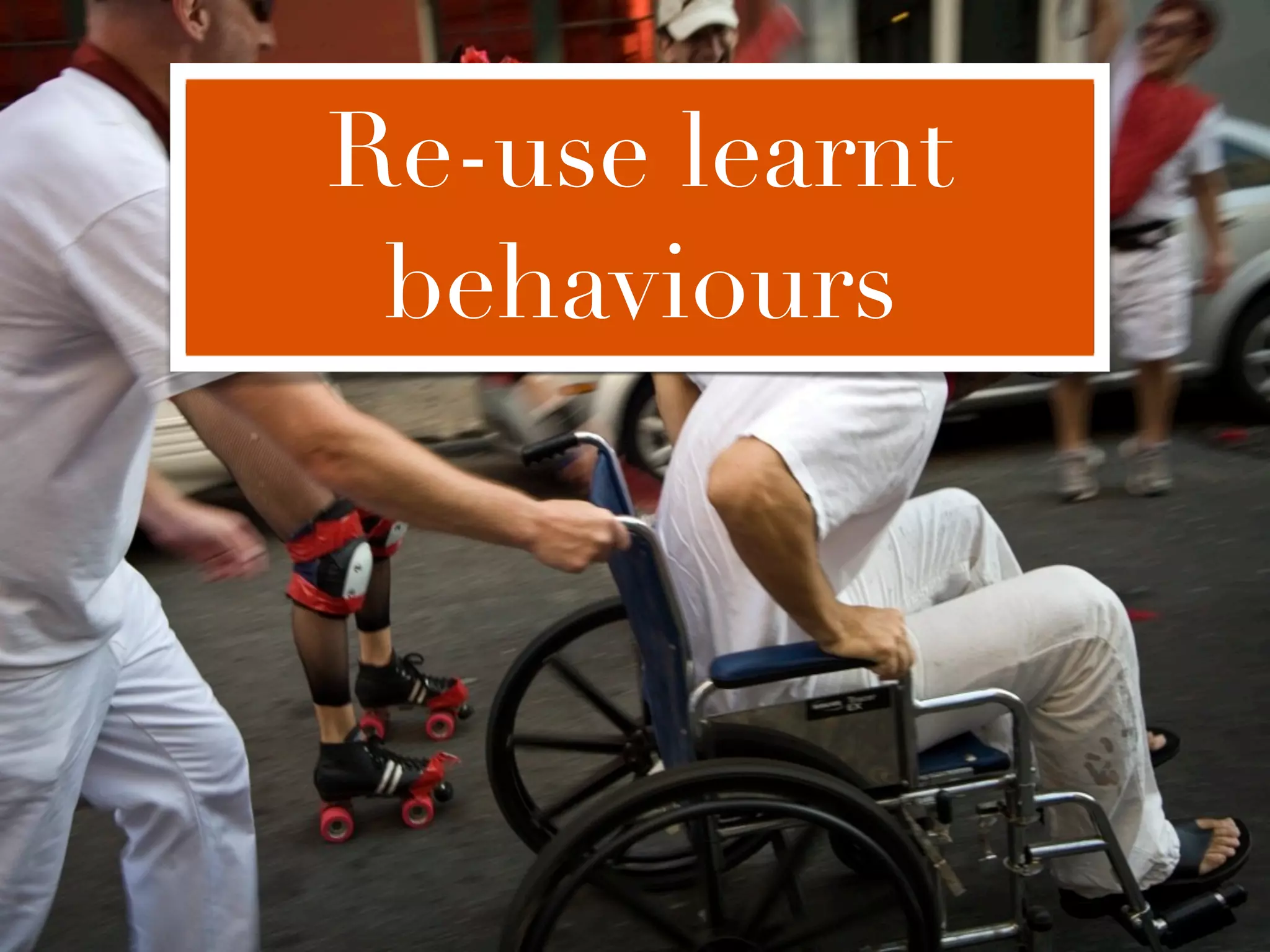 Re-use learnt
 behaviours
 