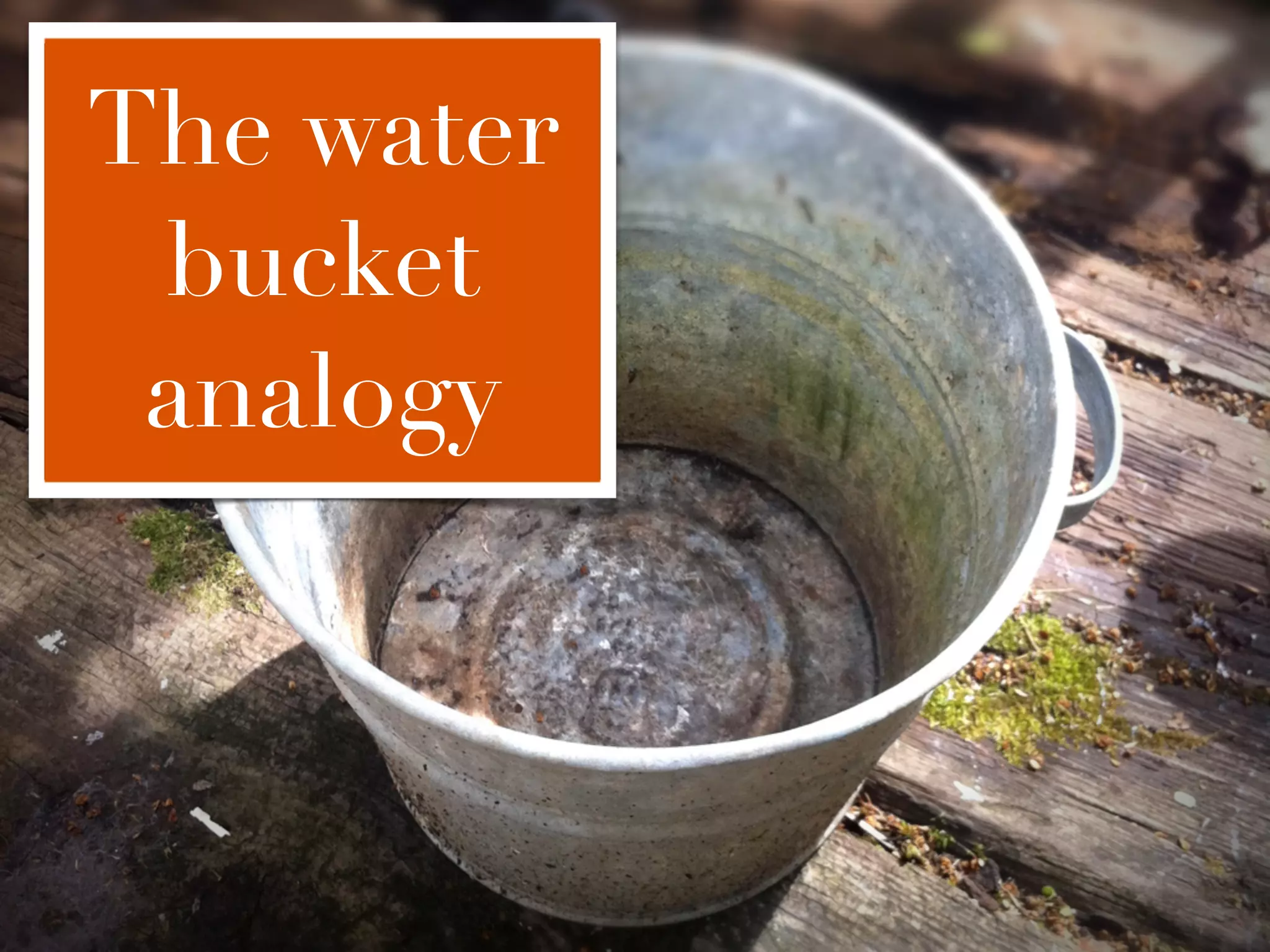 The water
 bucket
 analogy
 