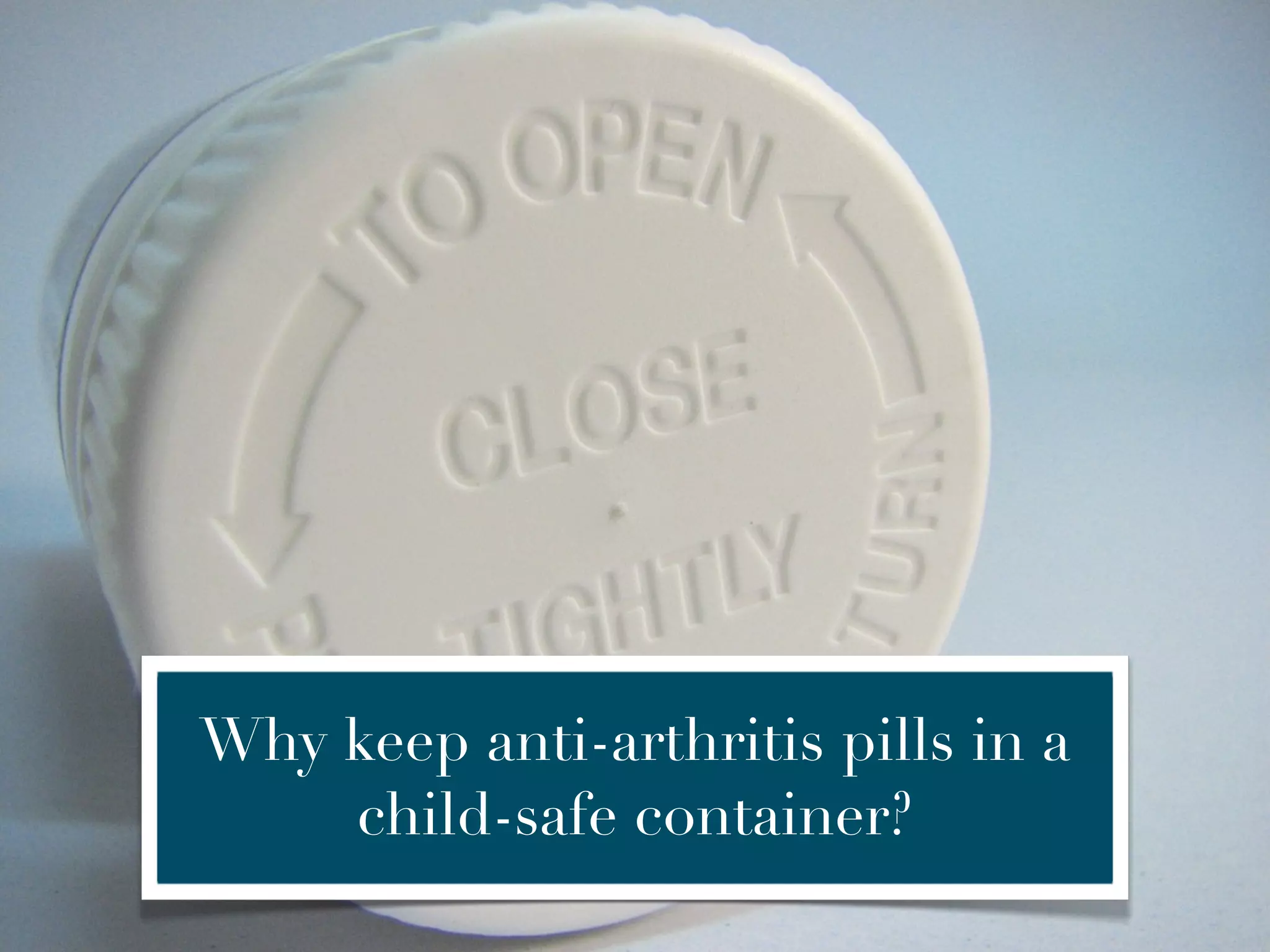 Why keep anti-arthritis pills in a
    child-safe container?
 