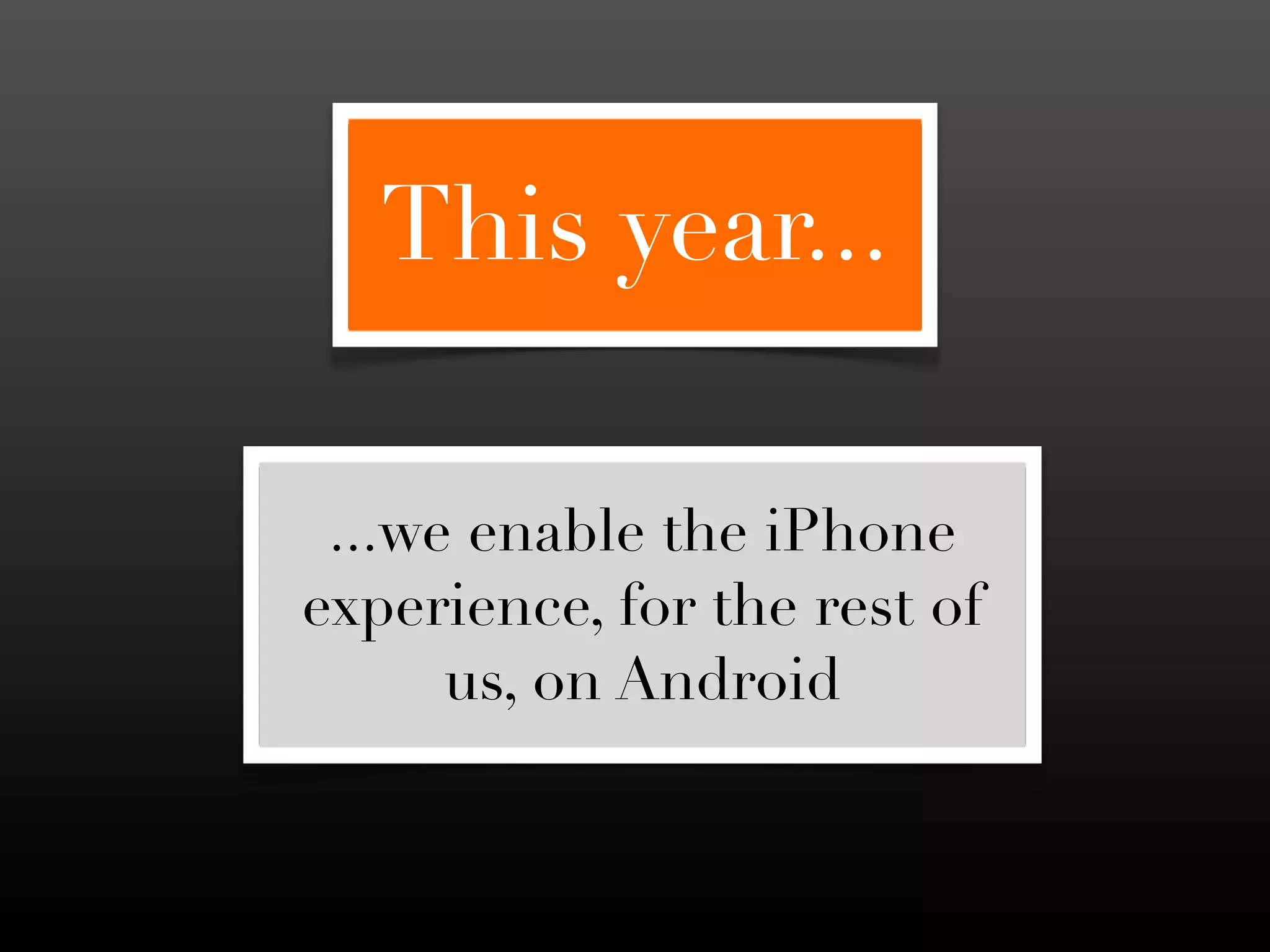 This year...

 ...we enable the iPhone
experience, for the rest of
      us, on Android
 
