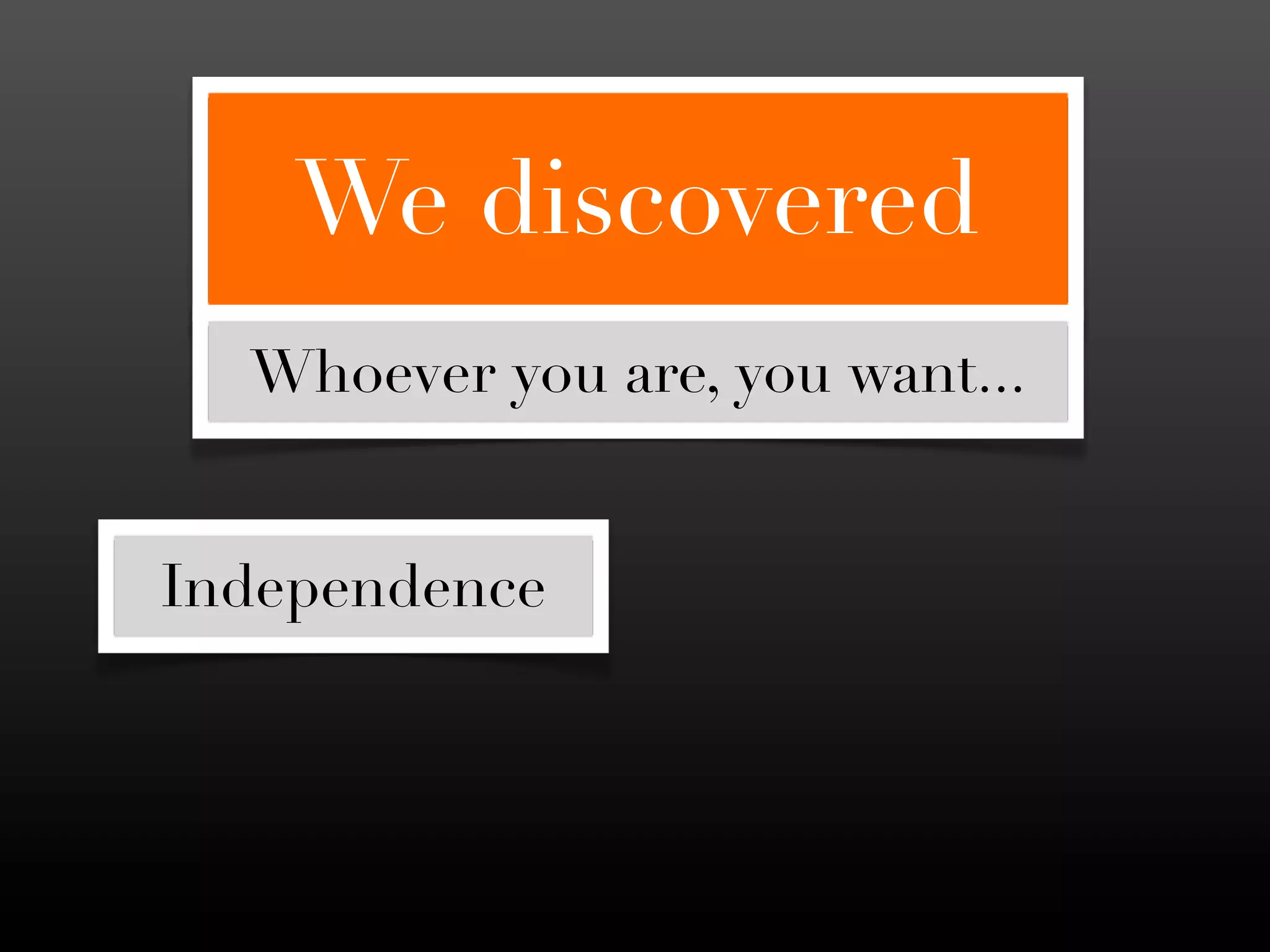 We discovered
  Whoever you are, you want...


Independence
 