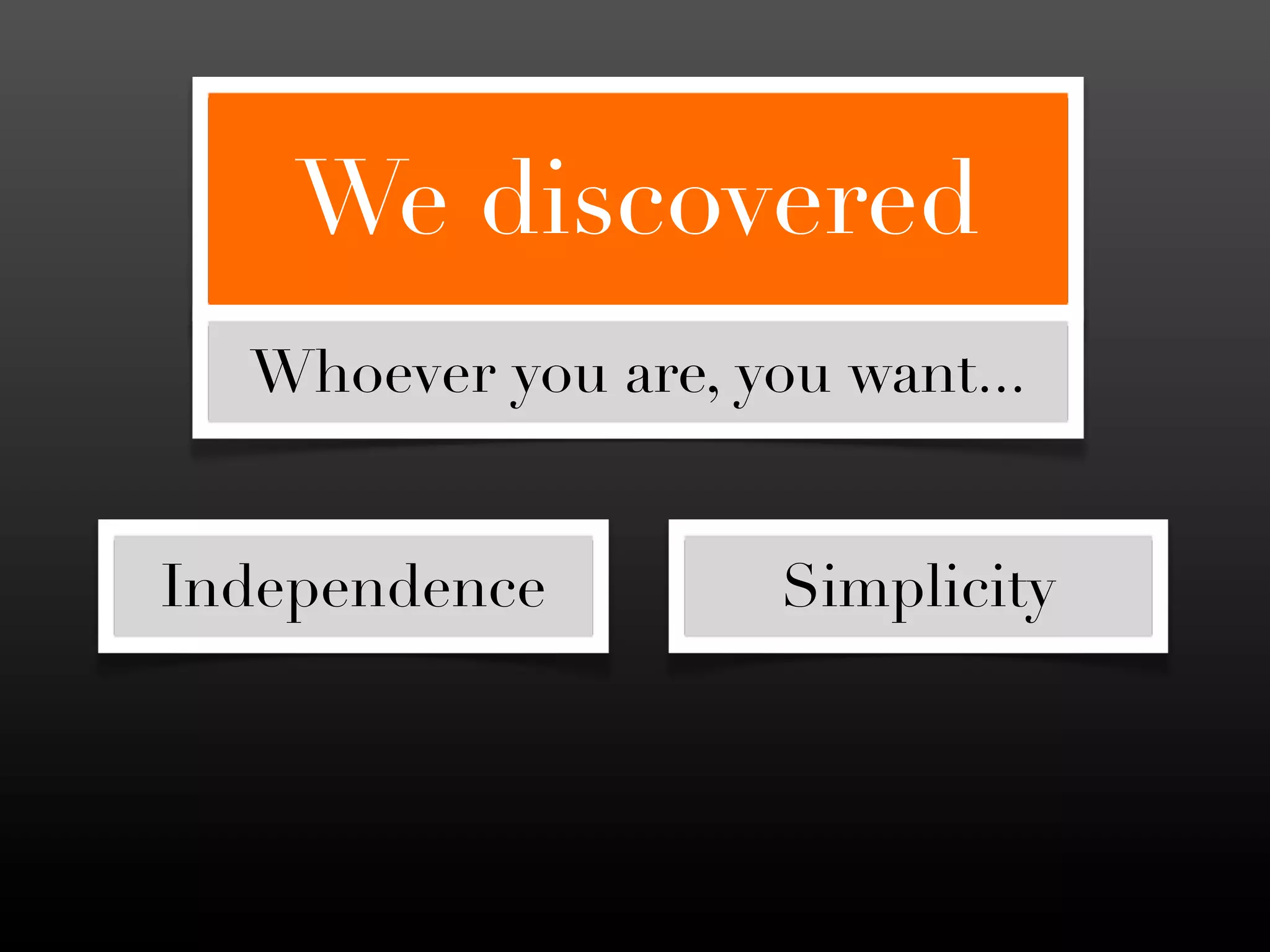 We discovered
  Whoever you are, you want...


Independence         Simplicity
 