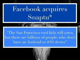 Facebook acquires
        Snaptu*

 “The San Francisco cool kids will yawn,
but there are billions of people, who don’t
     have an Android or iOS device”
 